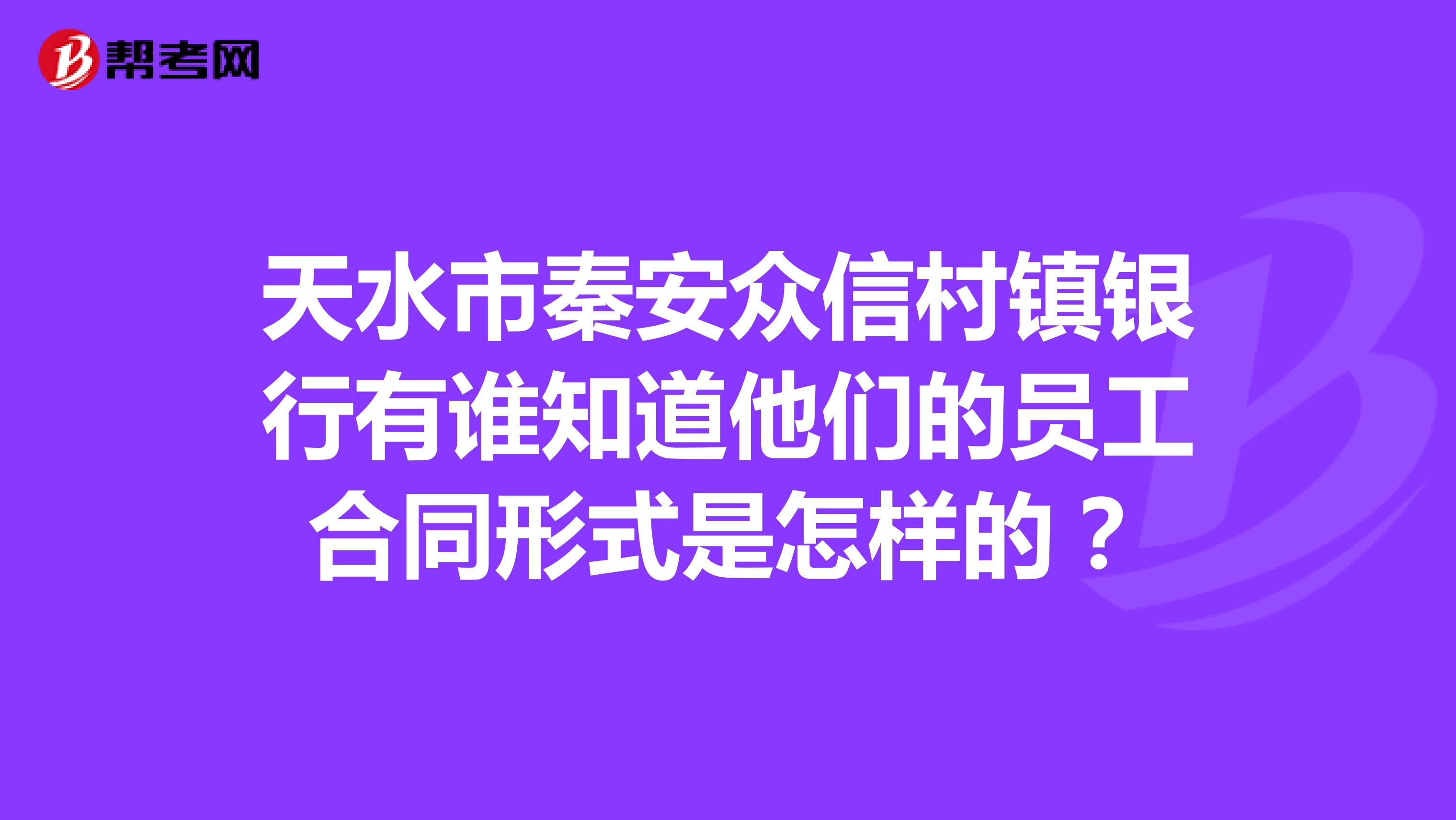 天水市秦安众信村镇银行有谁知道他们的员工合同形式是怎样的？