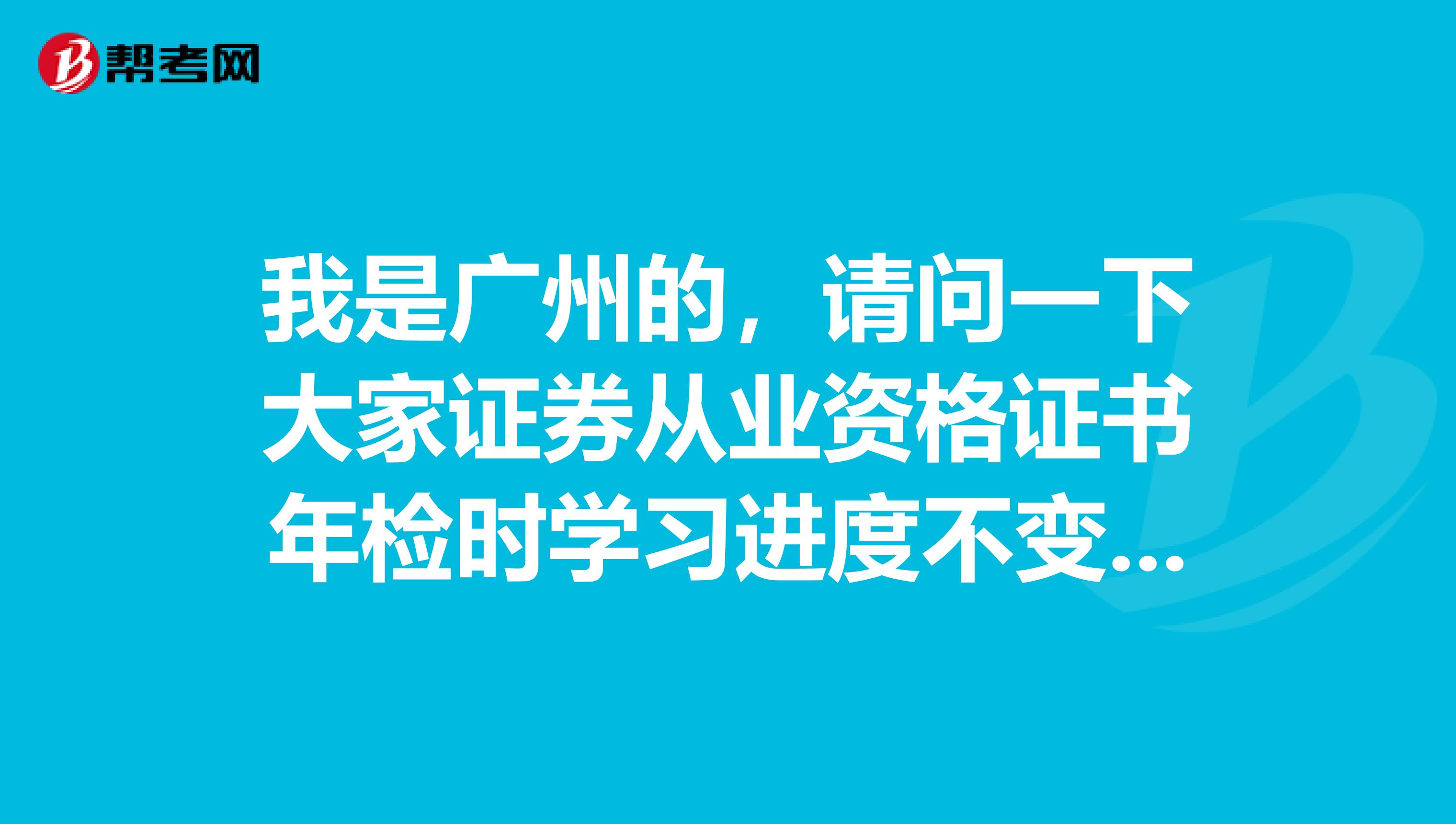 我是广州的,请问一下大家证券从业资格证书年检时学习进度不变动怎么处理?