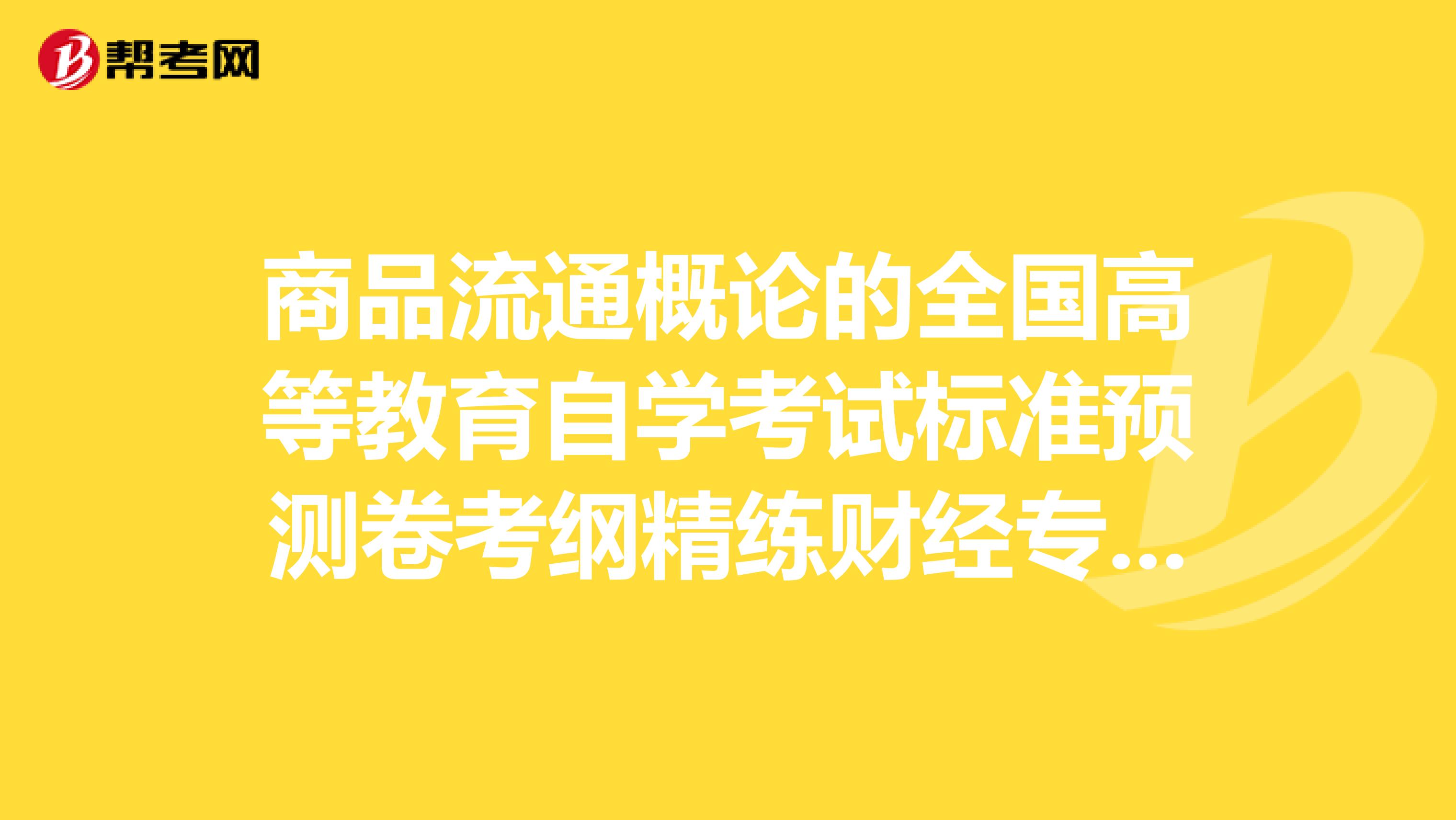 商品流通概论的全国高等教育自学考试标准预测卷考纲精练财经专业A中标准预测卷一到十的单多选答案