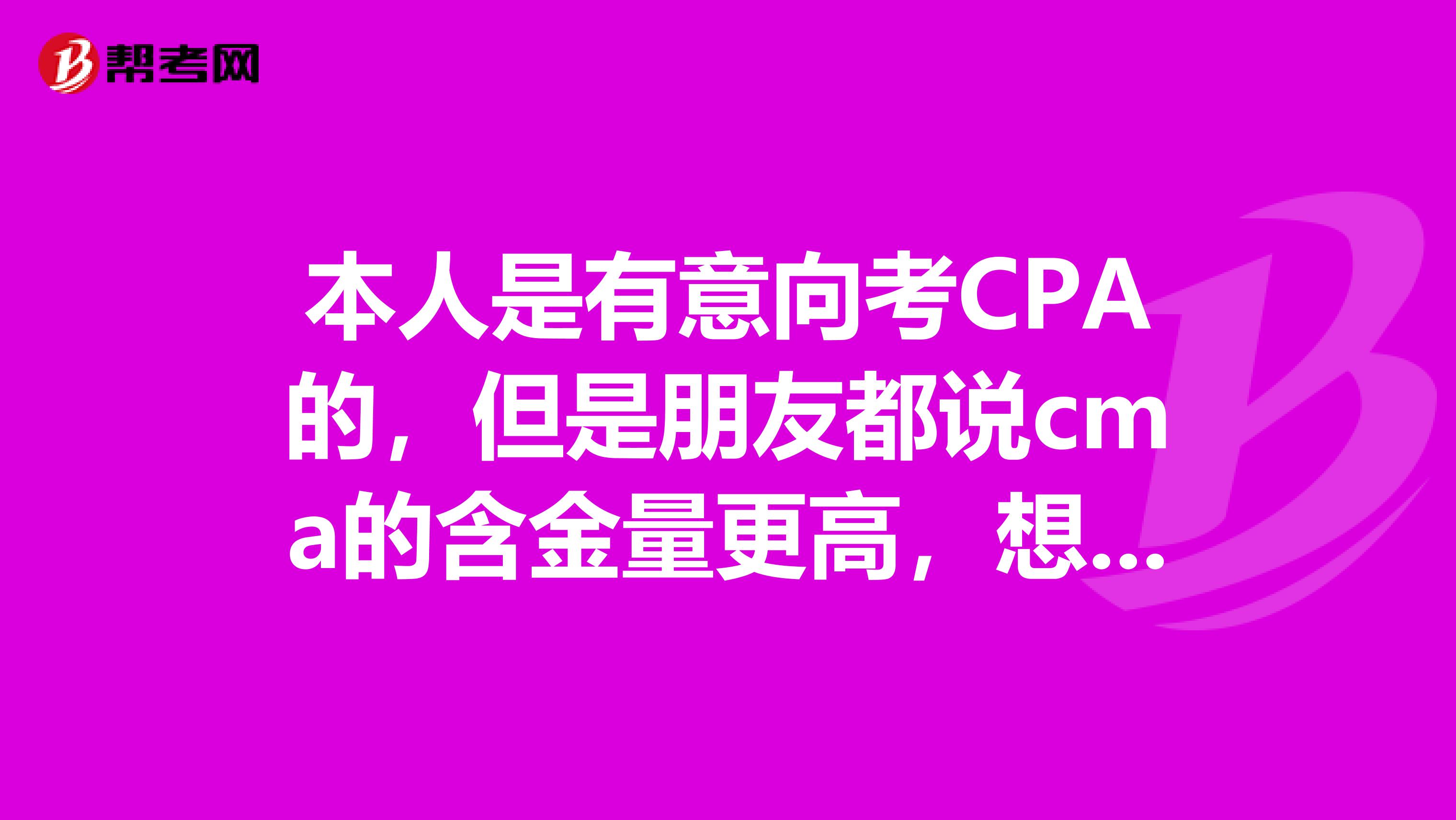 本人是有意向考CPA的，但是朋友都说cma的含金量更高，想问问专业的人员考CMA到底值不值得？