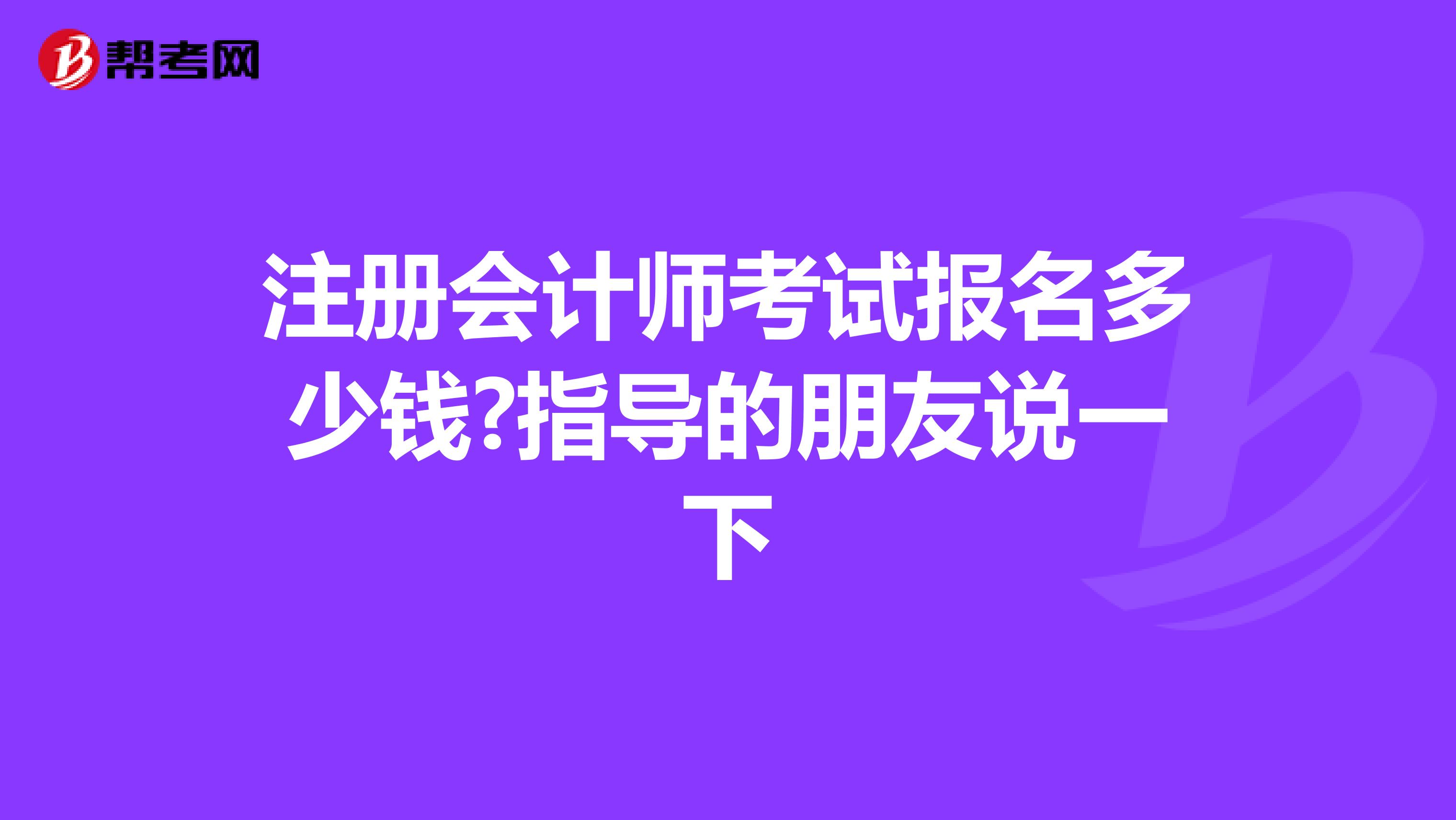 注冊會計師考試報名多少錢?指導(dǎo)的朋友說一下