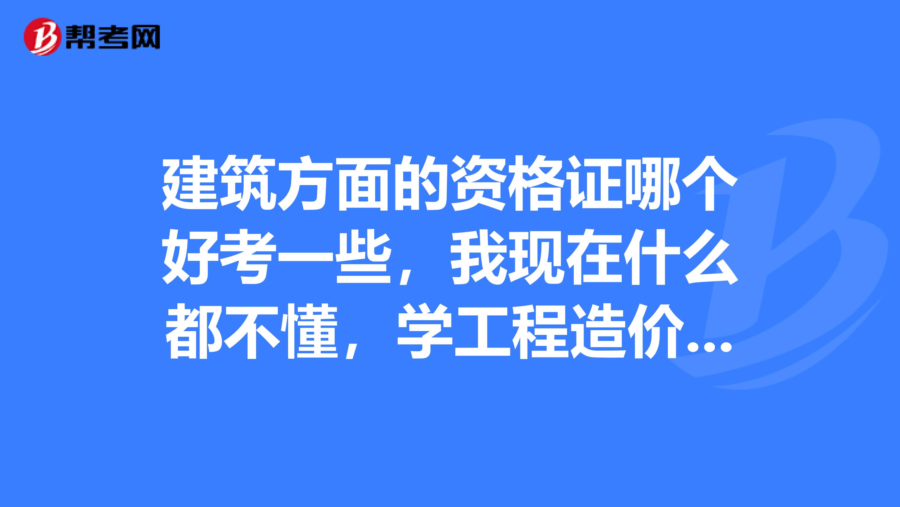 建筑方面的资格证哪个好考一些，我现在什么都不懂，学工程造价的，毕业三年了，待了三年，什么都不不会