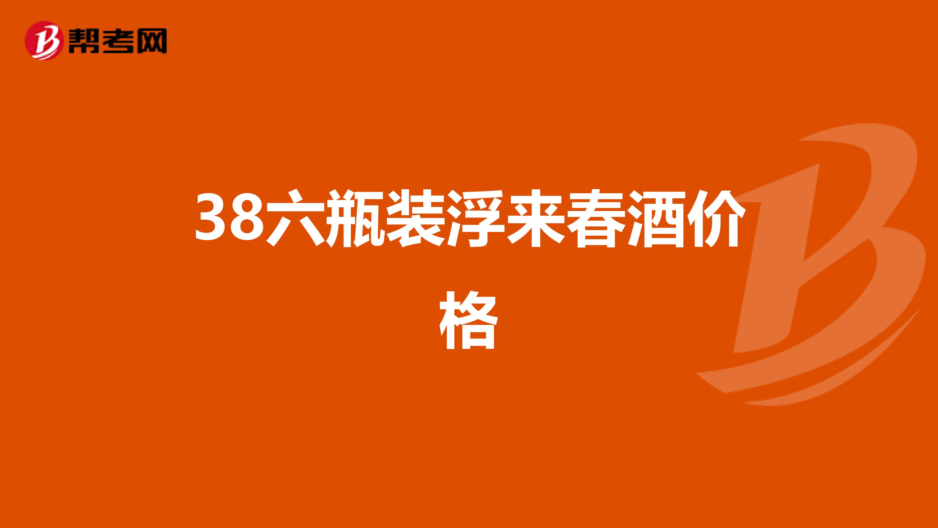 38六瓶装浮来春酒价格