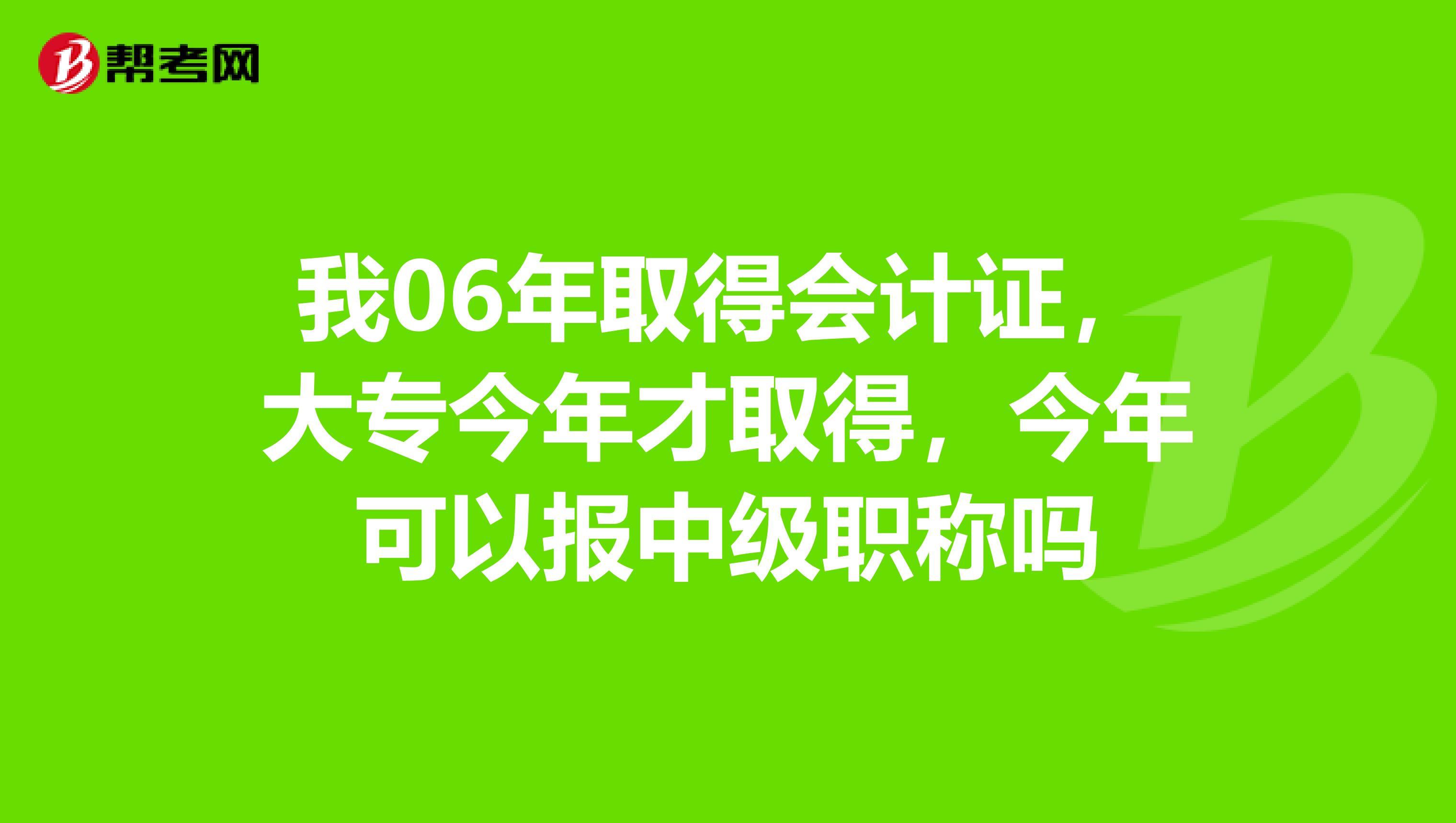 我06年取得会计证，大专今年才取得，今年可以报中级职称吗