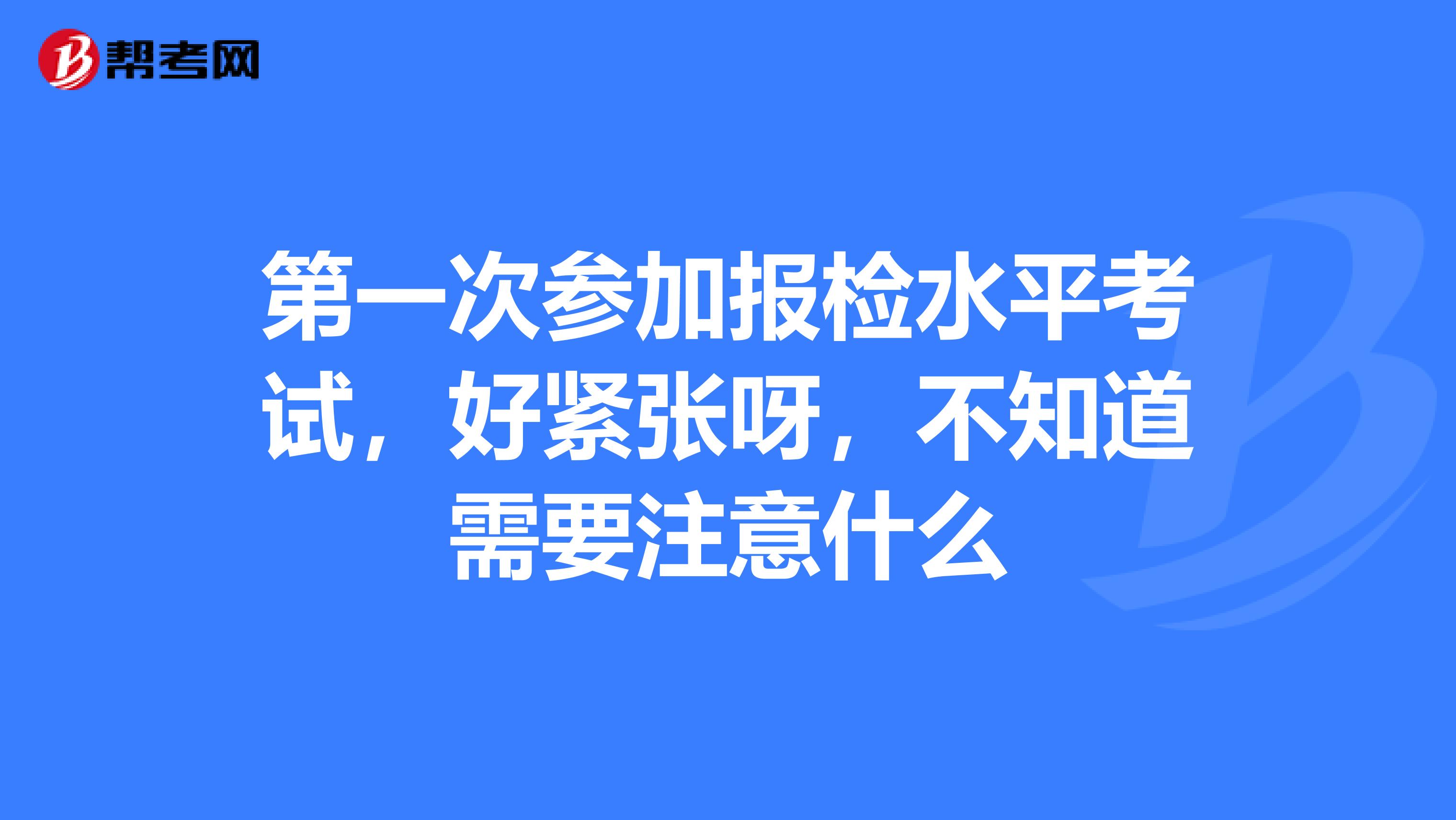 第一次参加报检水平考试，好紧张呀，不知道需要注意什么