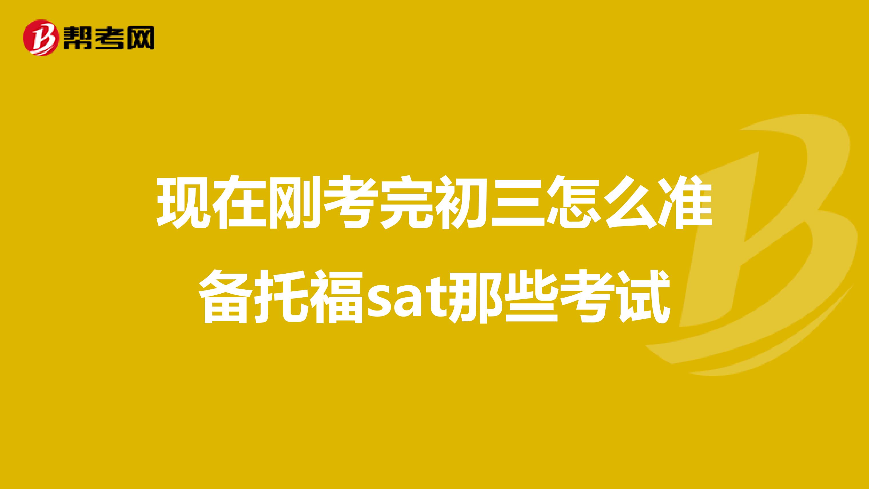 现在刚考完初三怎么准备托福sat那些考试