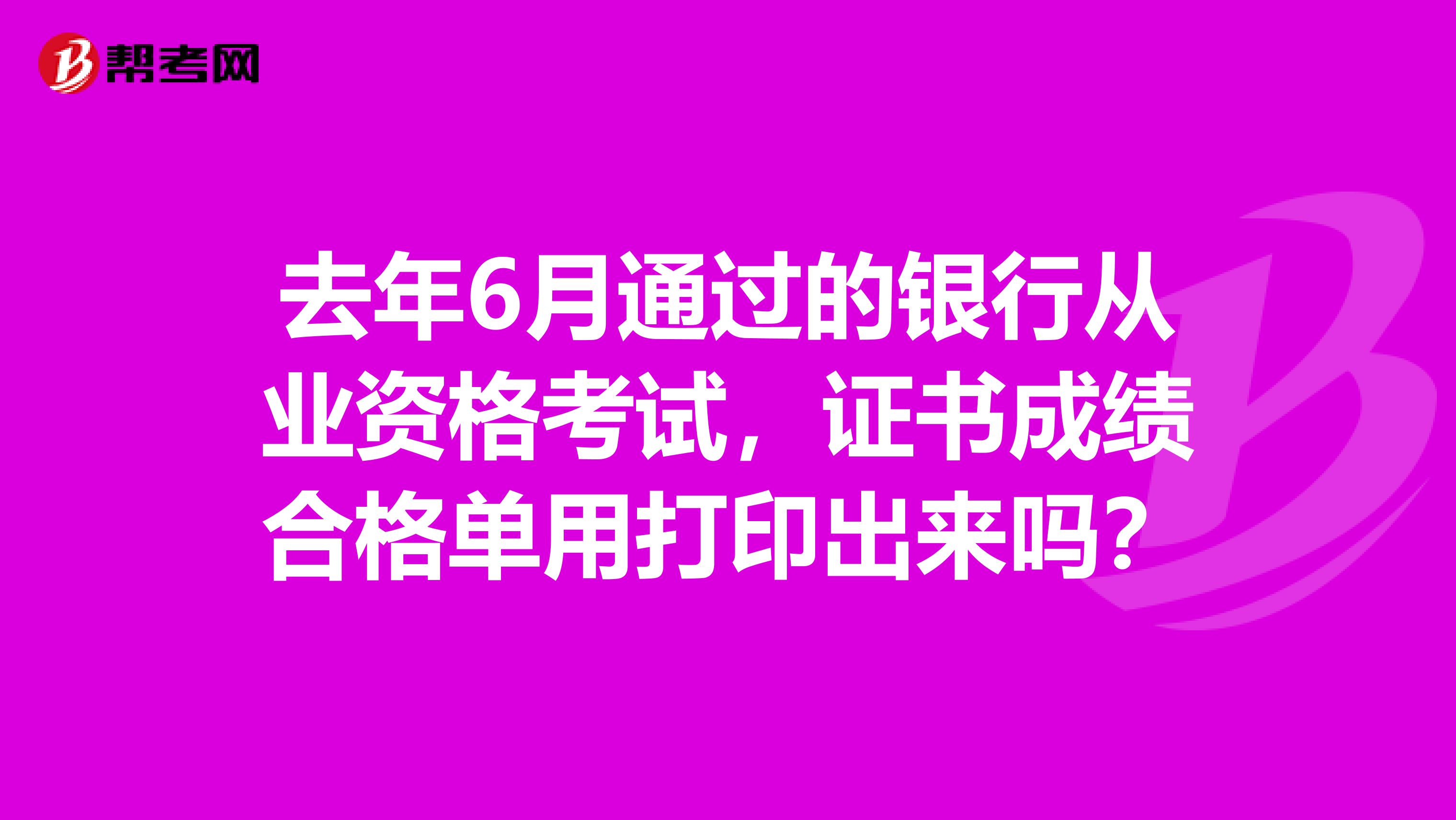 去年6月通过的银行从业资格考试，证书成绩合格单用打印出来吗？