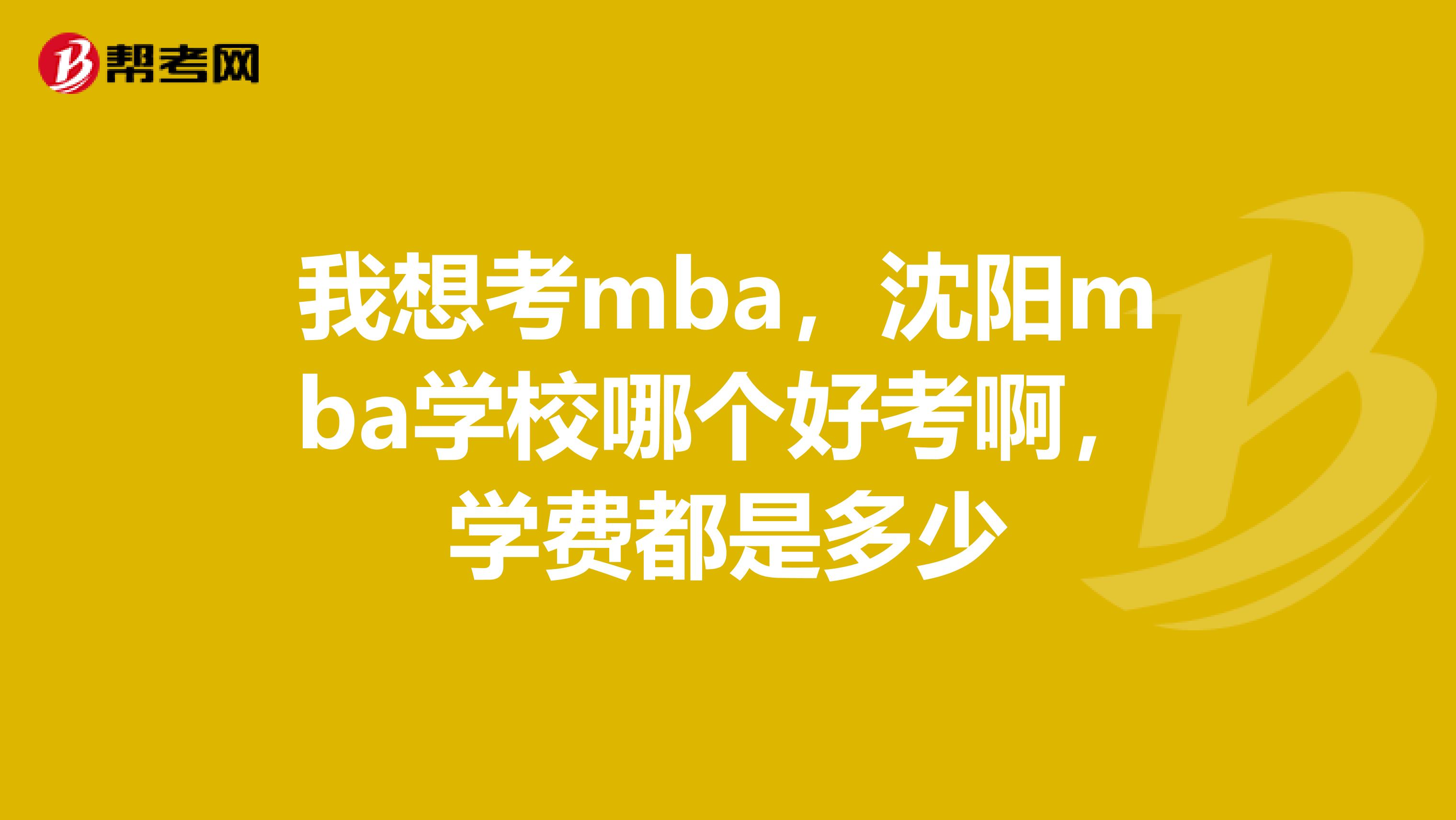 我想考mba，沈阳mba学校哪个好考啊，学费都是多少