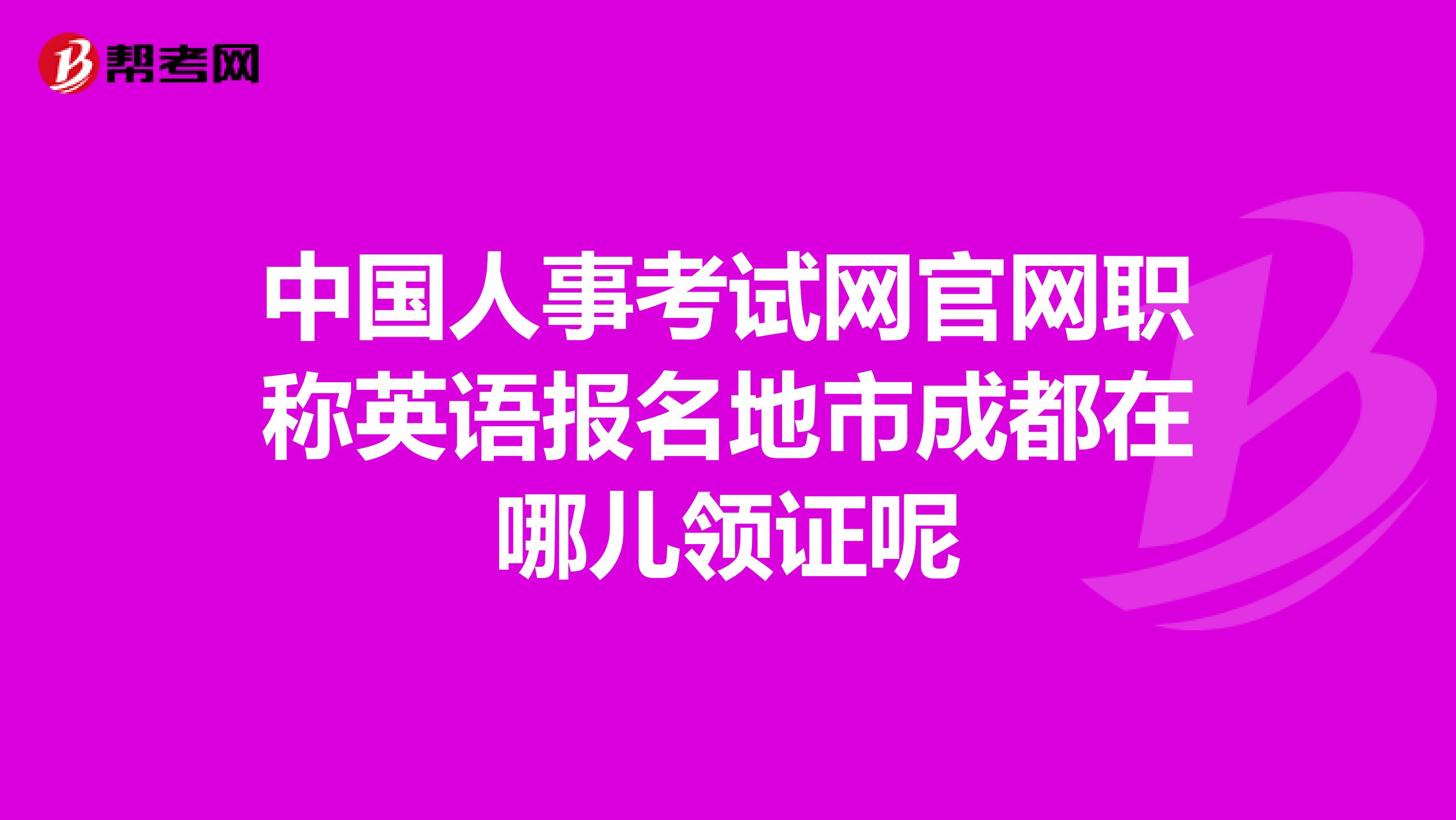 中国人事考试网官网职称英语报名地市成都在哪儿领证呢