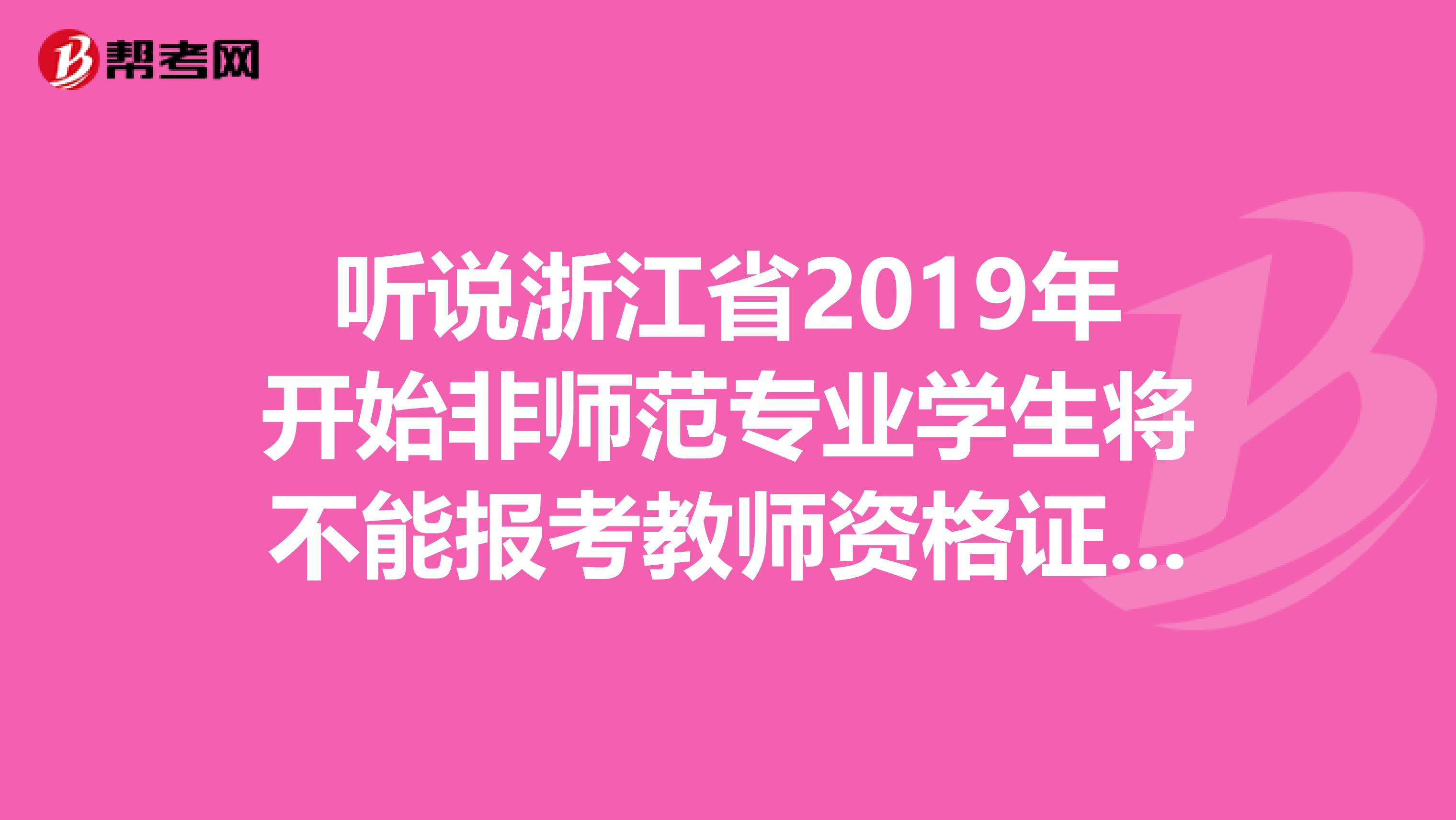 听说浙江省2019年开始非师范专业学生将不能报考教师资格证是真的么？