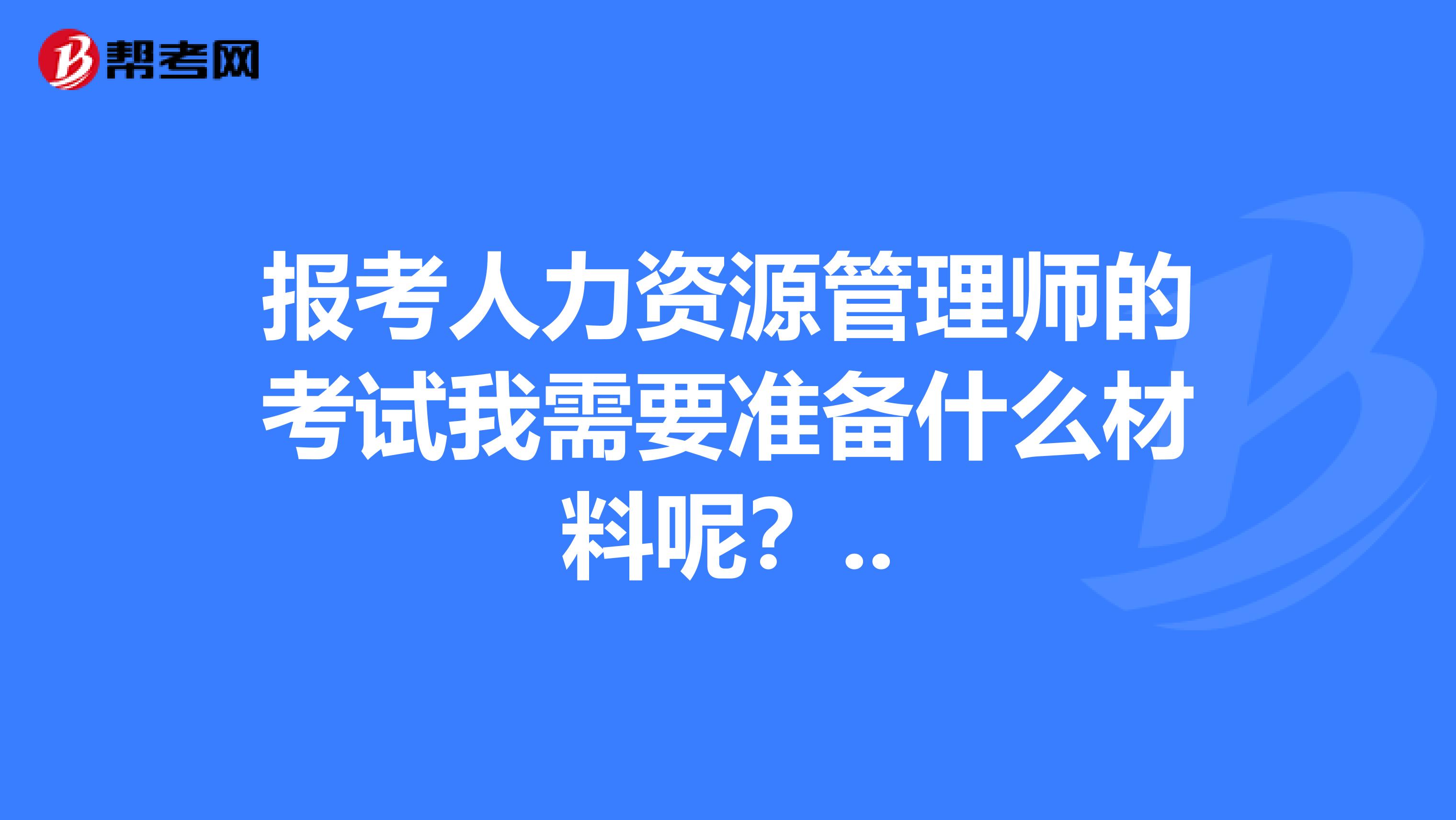 报考人力资源管理师的考试我需要准备什么材料呢？..