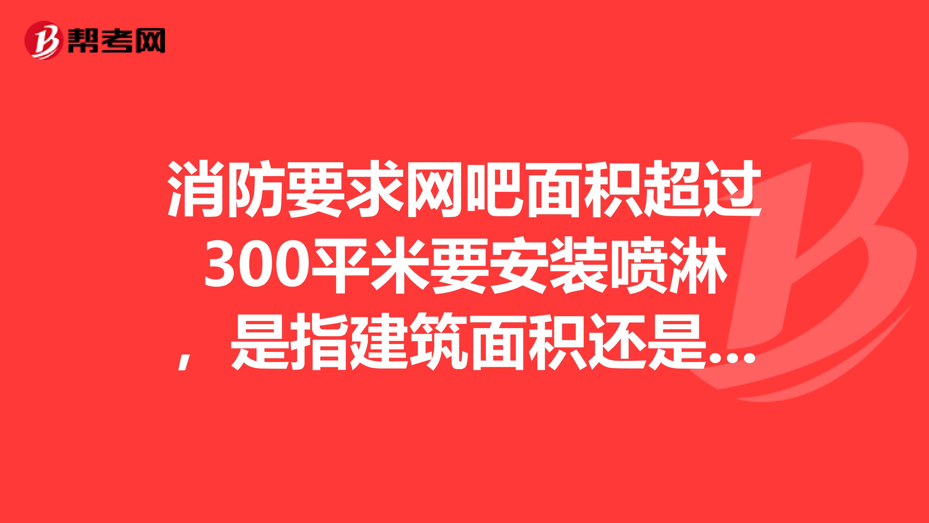 消防要求网吧面积超过300平米要安装喷淋，是指建筑面积还是使用面积还是营业面积？