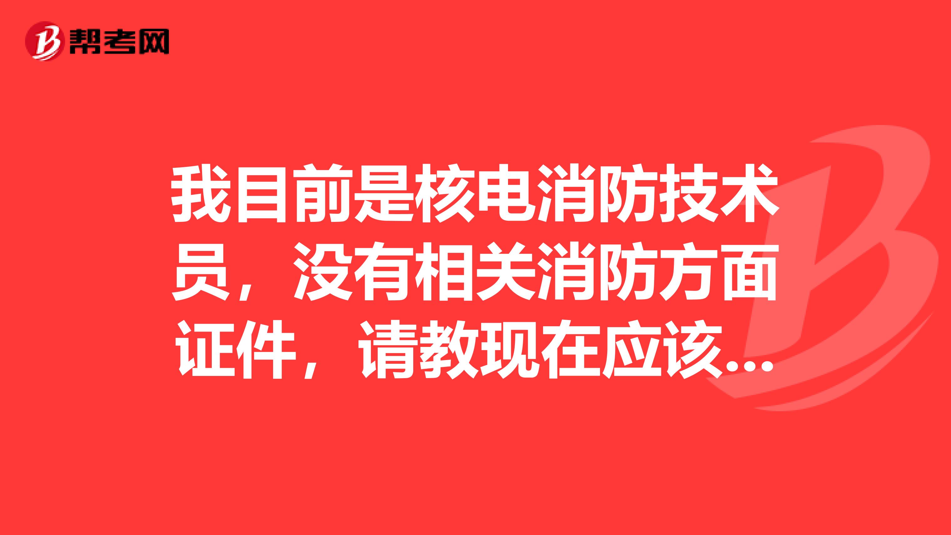 我目前是核電消防技術員，沒有相關消防方面證件，請教現在應該考些什么證件與消防有關的請前輩指點