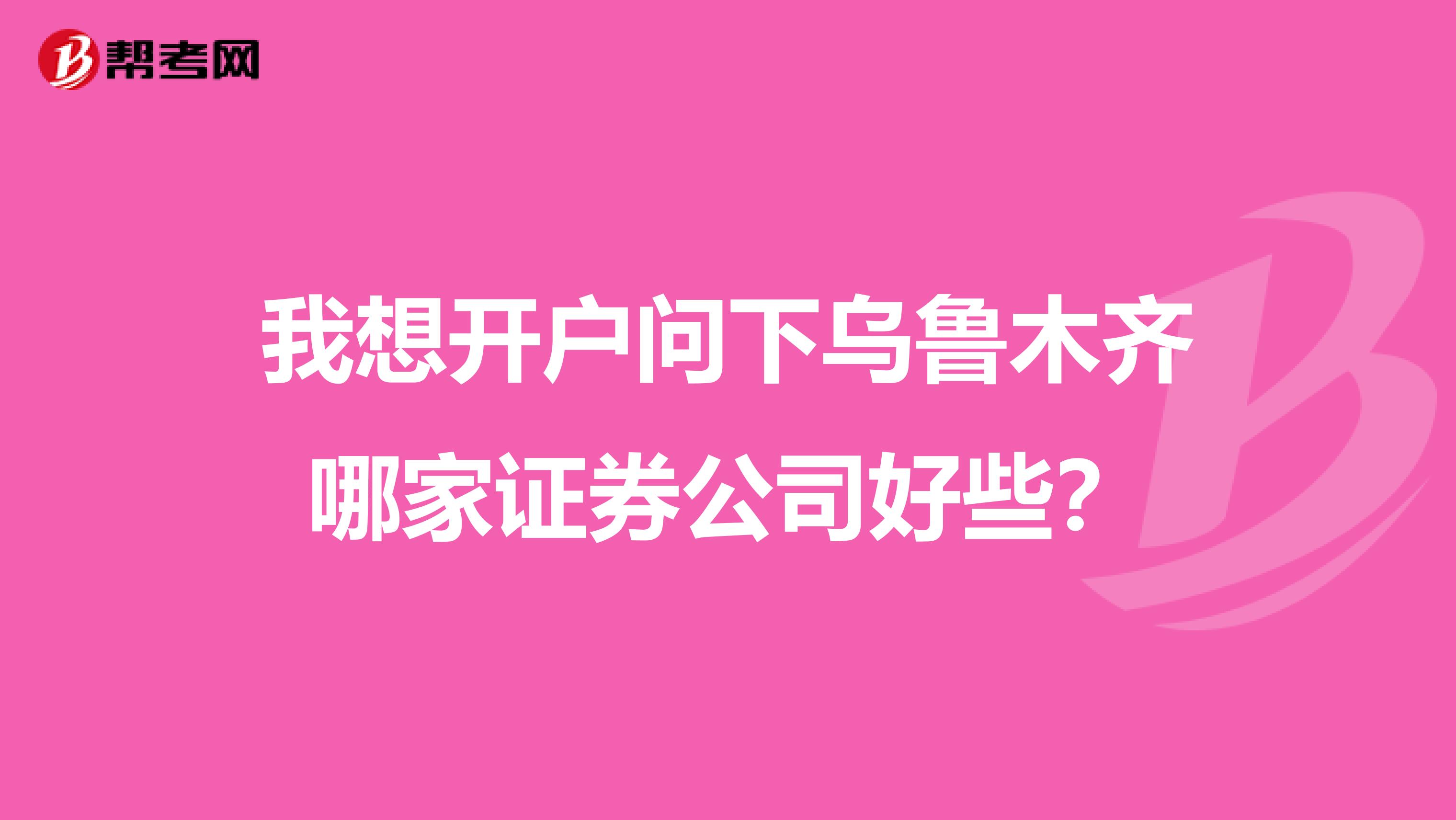 我想开户问下乌鲁木齐哪家证券公司好些?