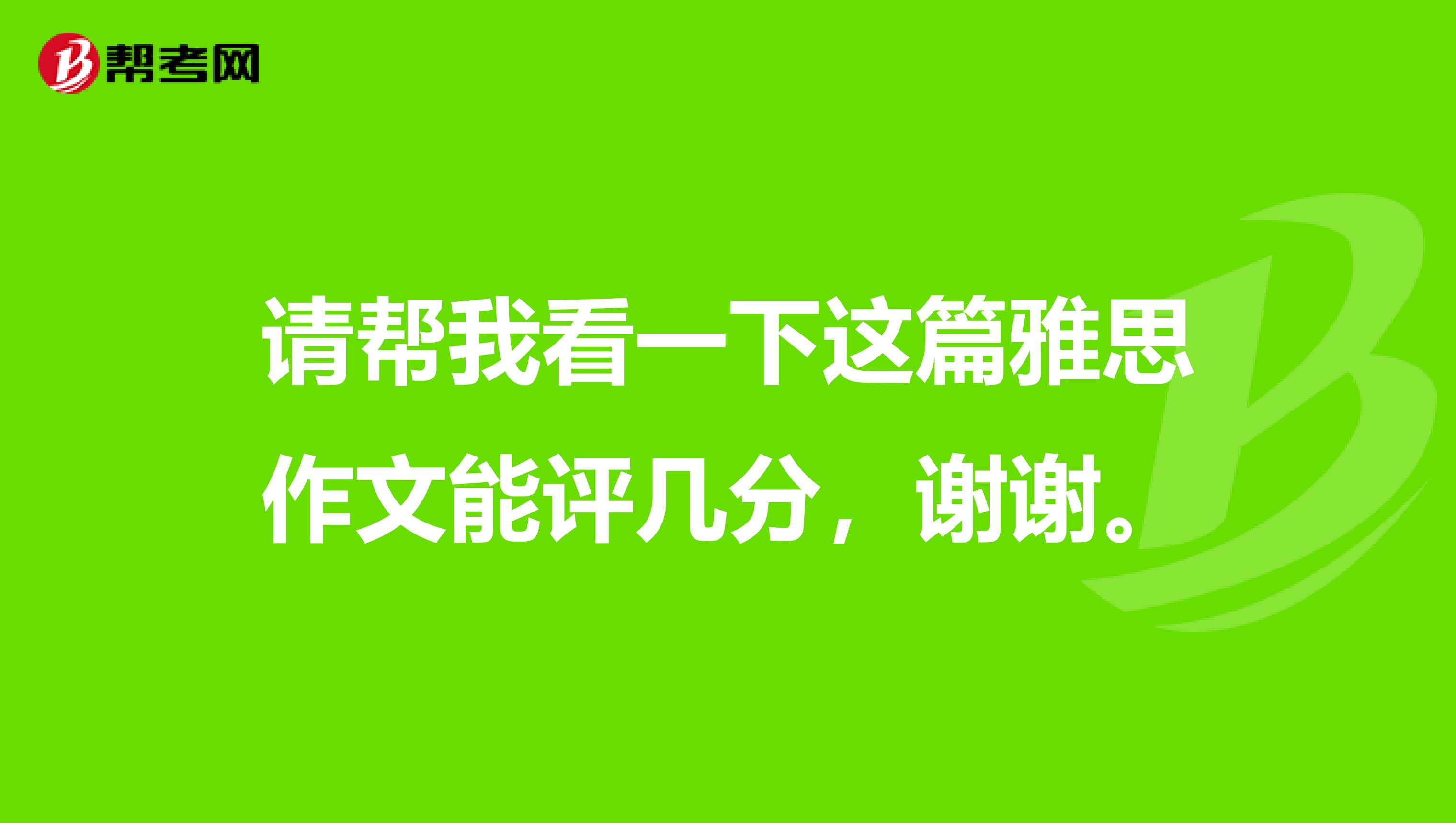 请帮我看一下这篇雅思作文能评几分,谢谢。