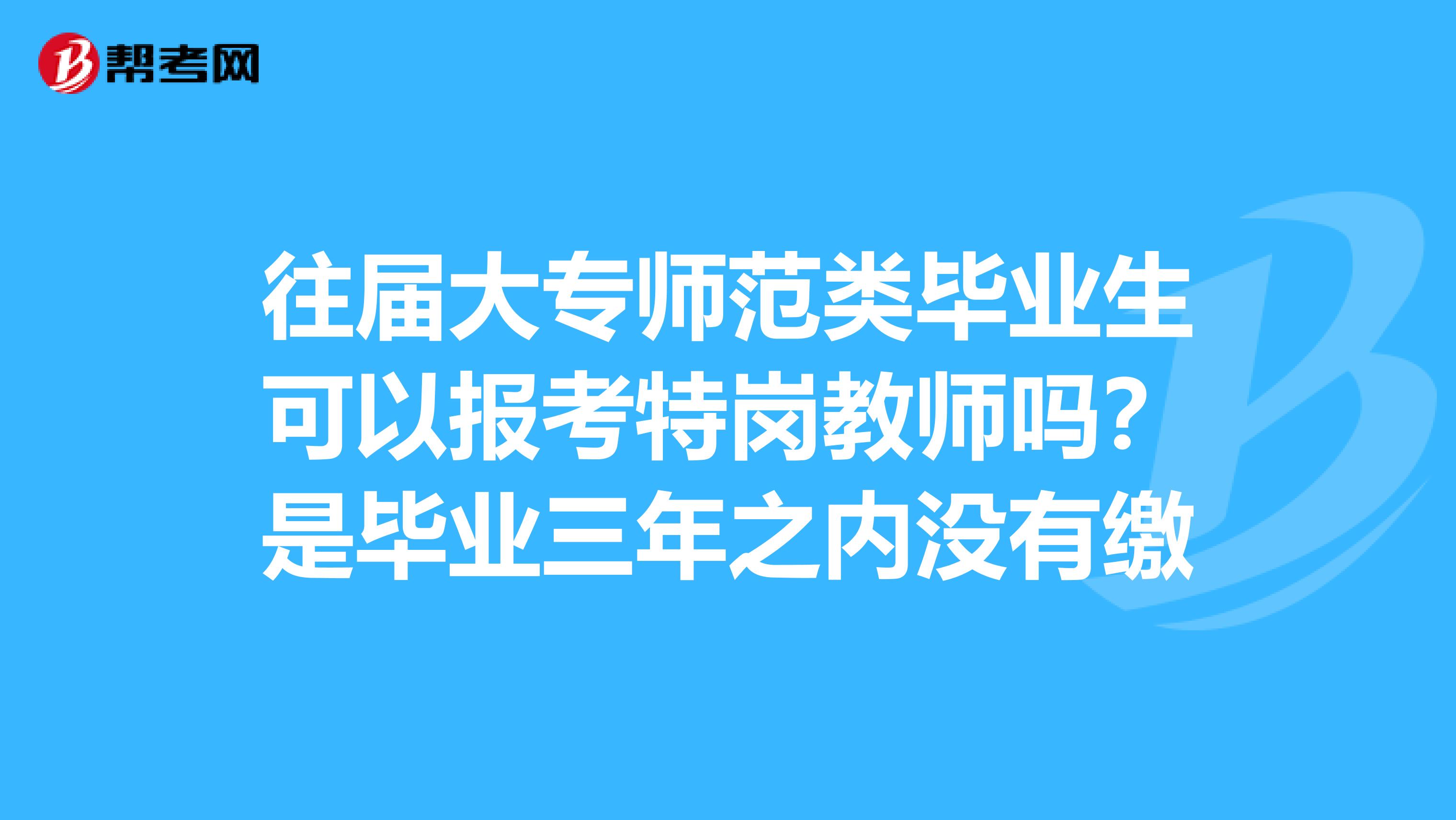 往届大专师范类毕业生可以报考特岗教师吗？是毕业三年之内没有缴