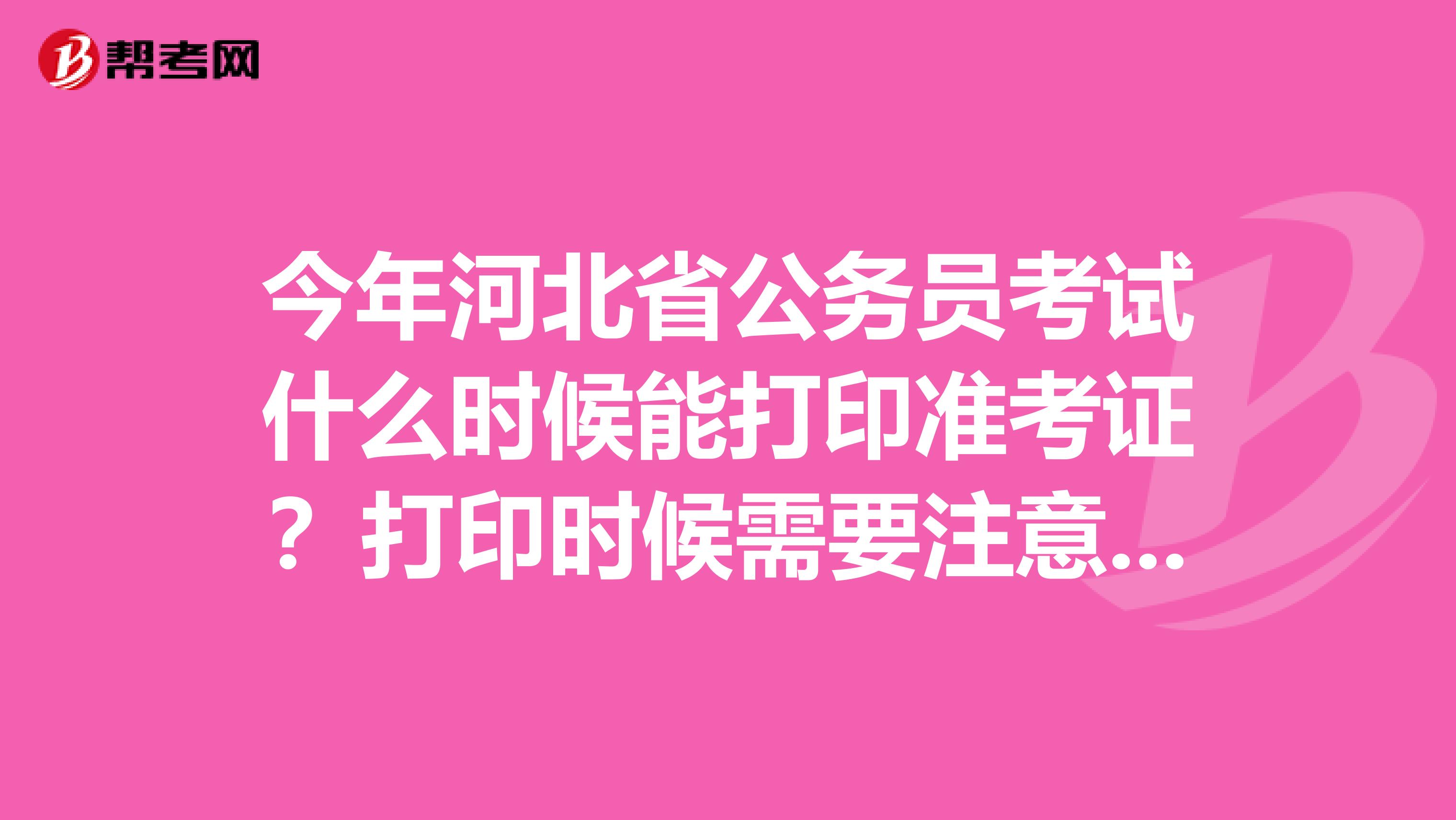 今年河北省公务员考试什么时候能打印准考证？打印时候需要注意什么？