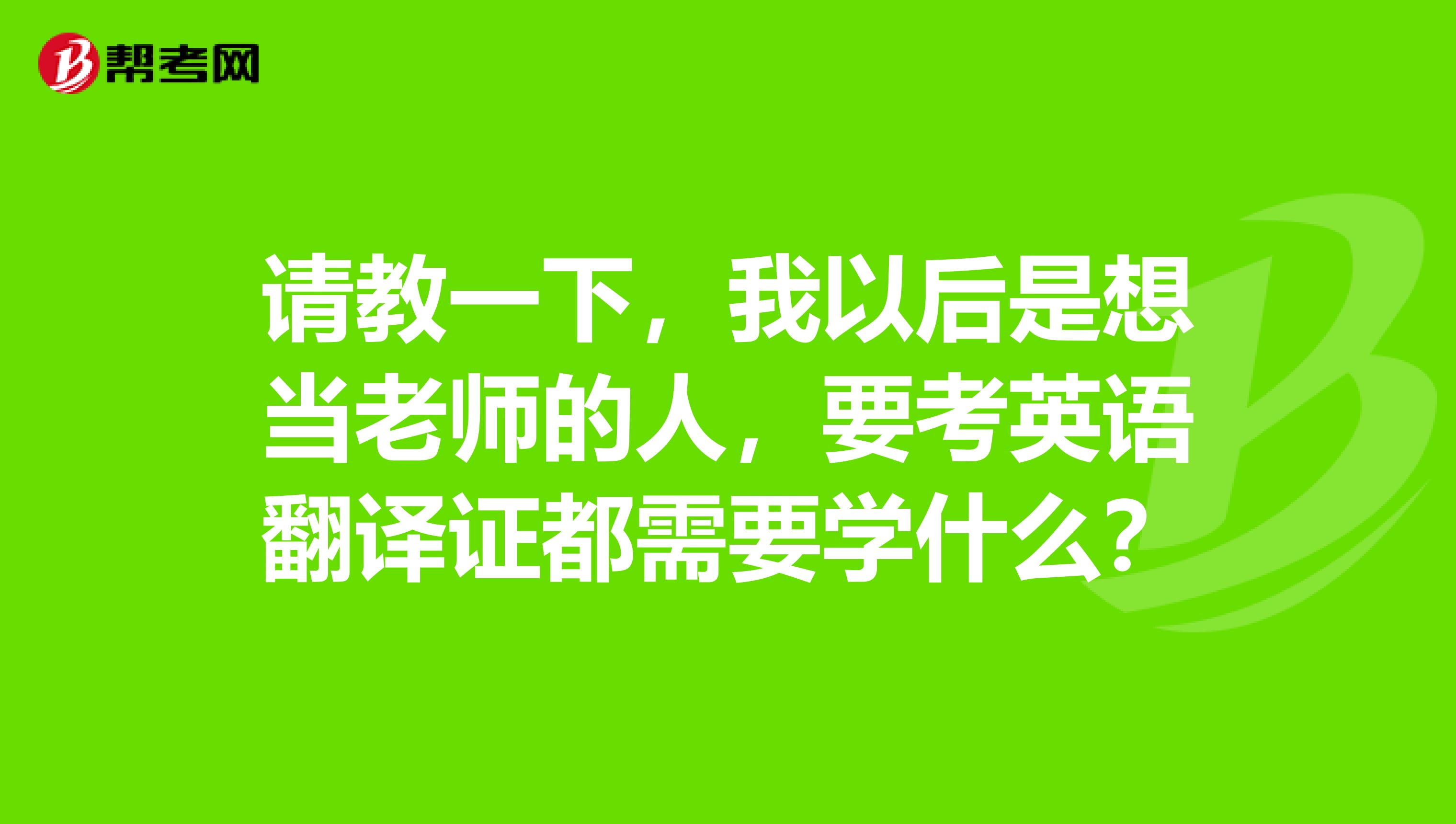 请教一下，我以后是想当老师的人，要考英语翻译证都需要学什么？