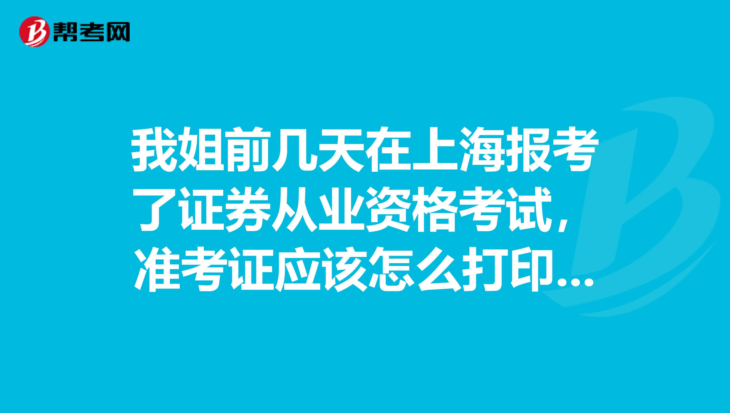 我姐前几天在上海报考了证券从业资格考试,准考证应该怎么打印呢?