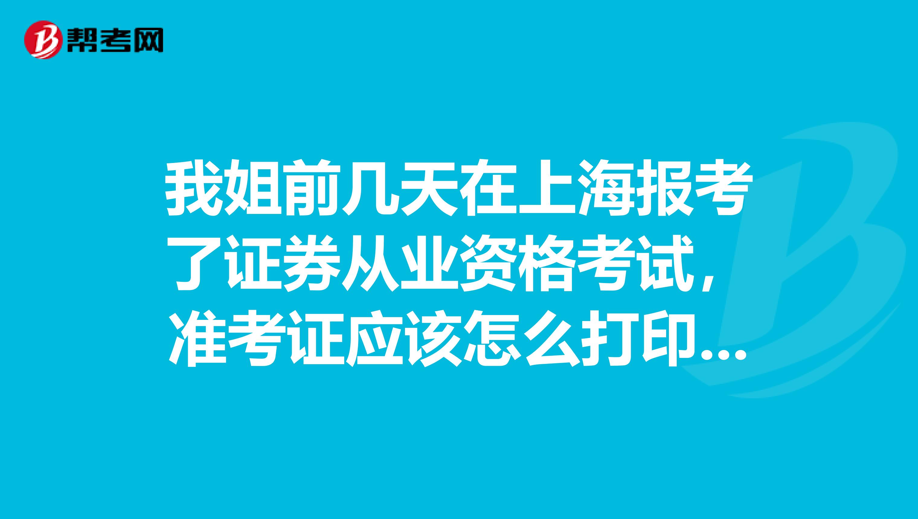 我姐前几天在上海报考了证券从业资格考试，准考证应该怎么打印呢？