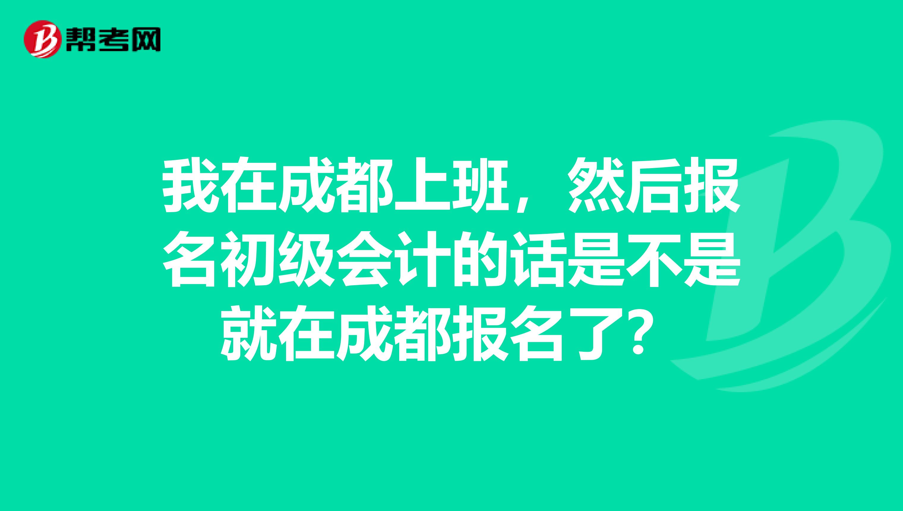 我在成都上班,然后报名初级会计的话是不是就在成都报名了?