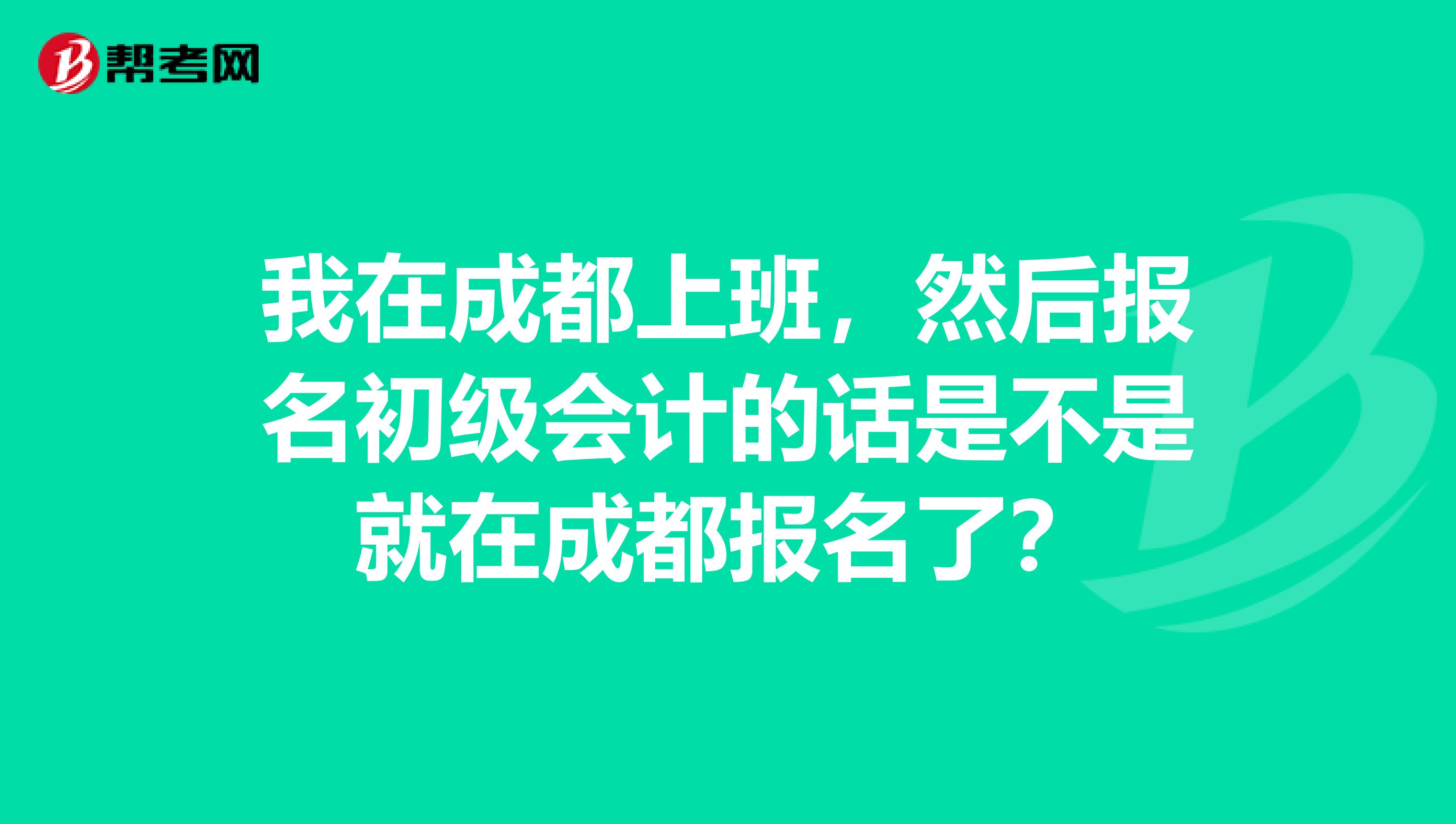 我在成都上班，然后报名初级会计的话是不是就在成都报名了？