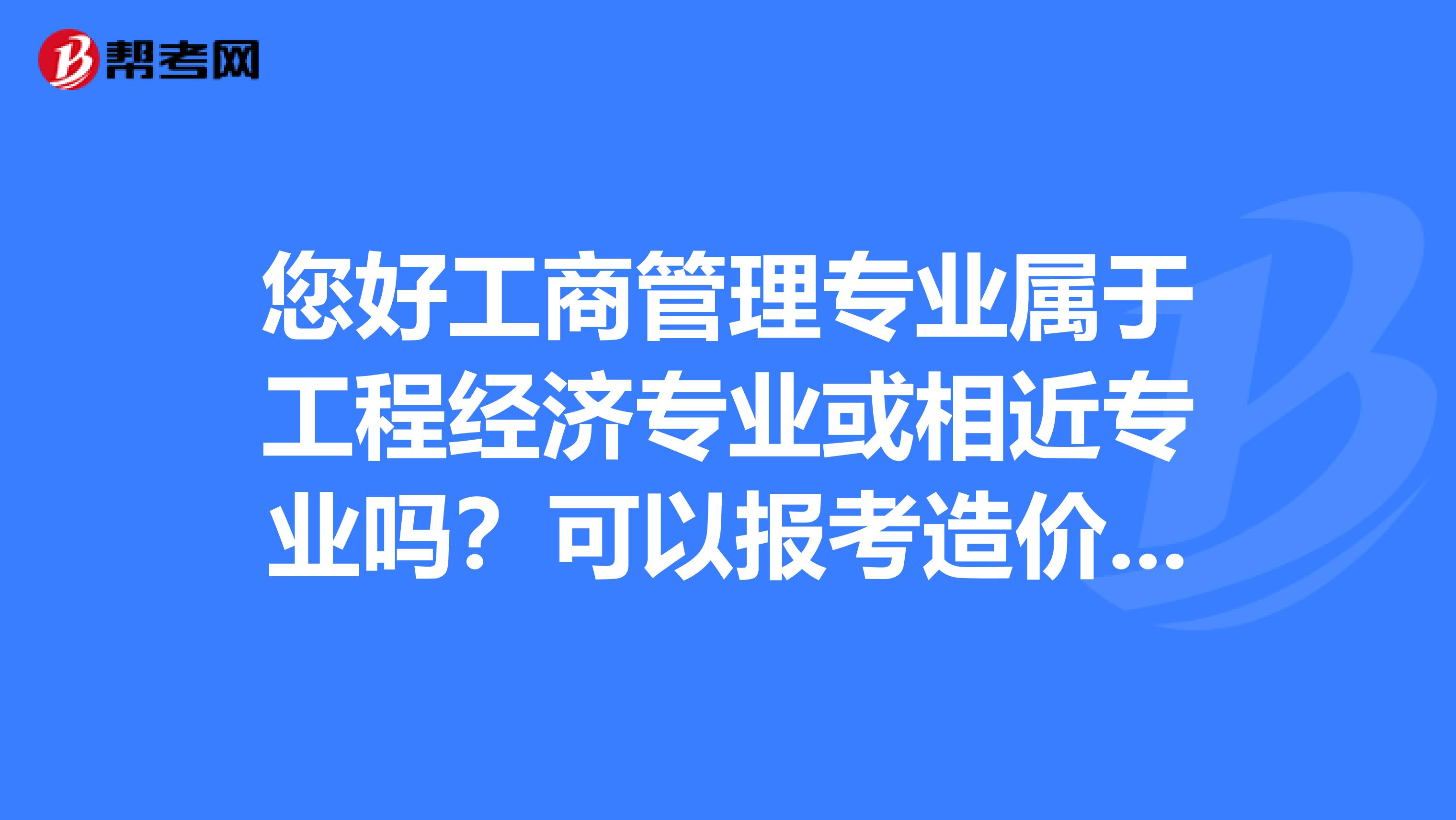 您好工商管理专业属于工程经济专业或相近专业吗?可以报考造价师吗?