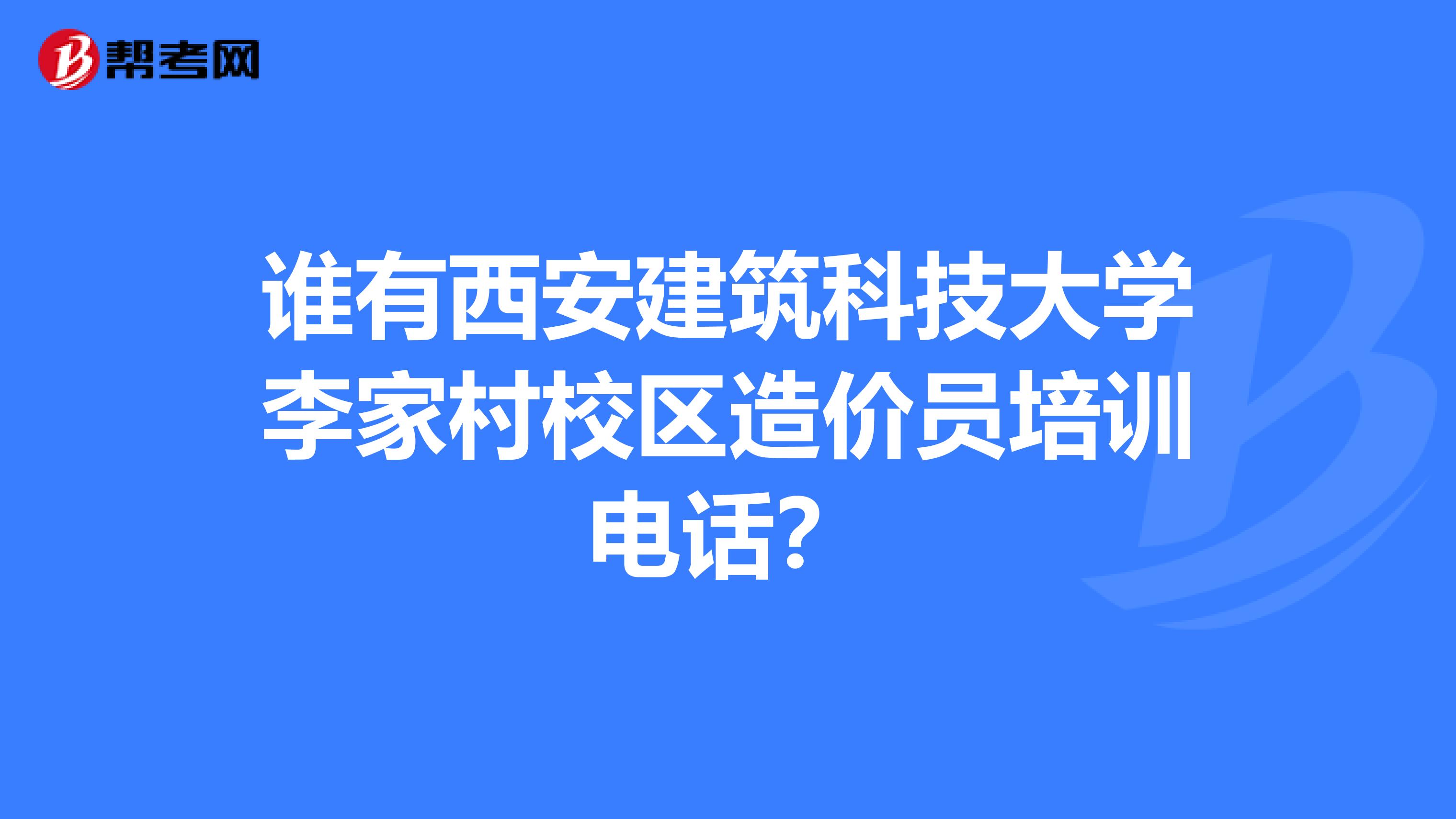 谁有西安建筑科技大学李家村校区造价员培训电话?