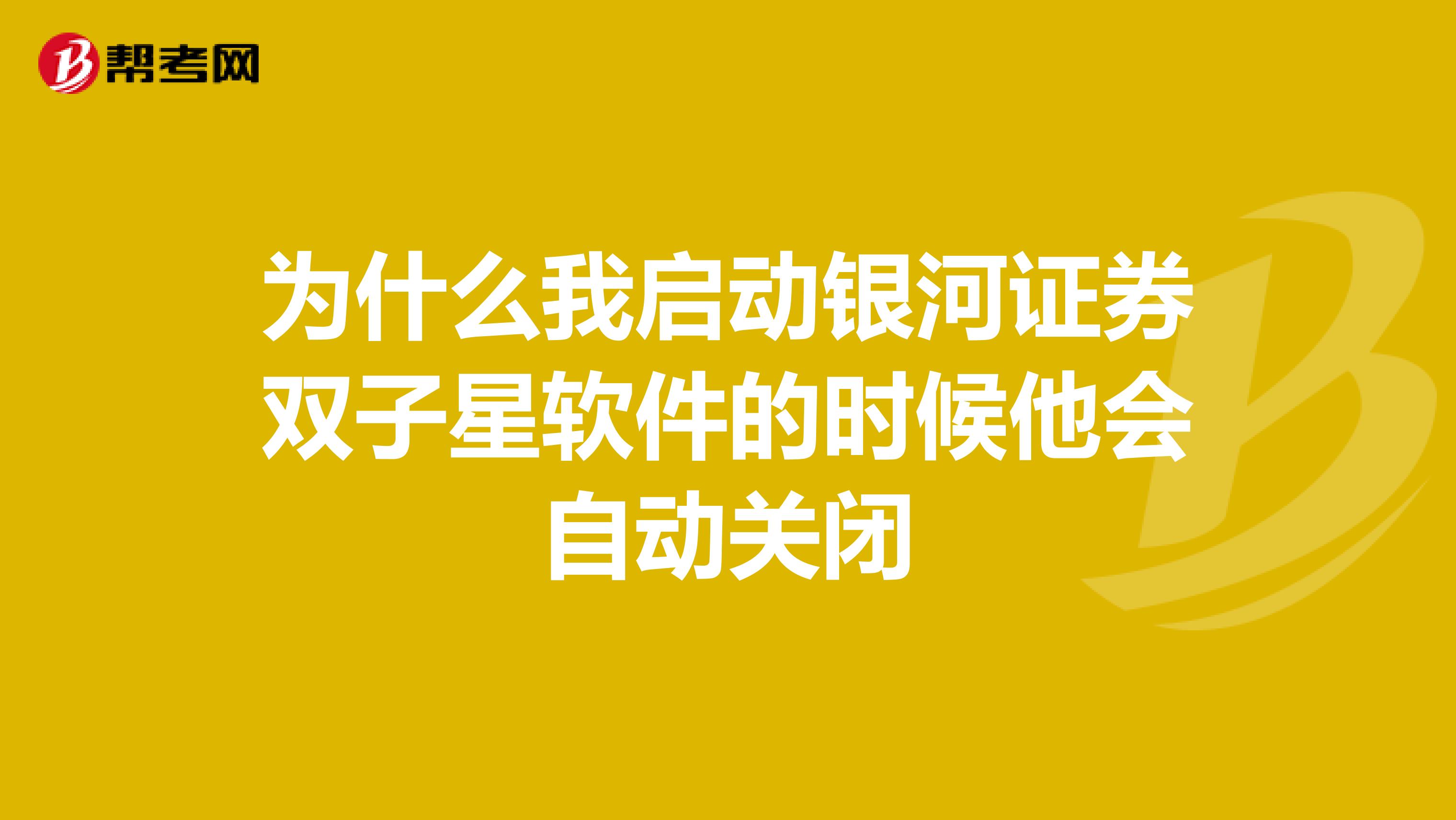 为什么我启动银河证券双子星软件的时候他会自动关闭