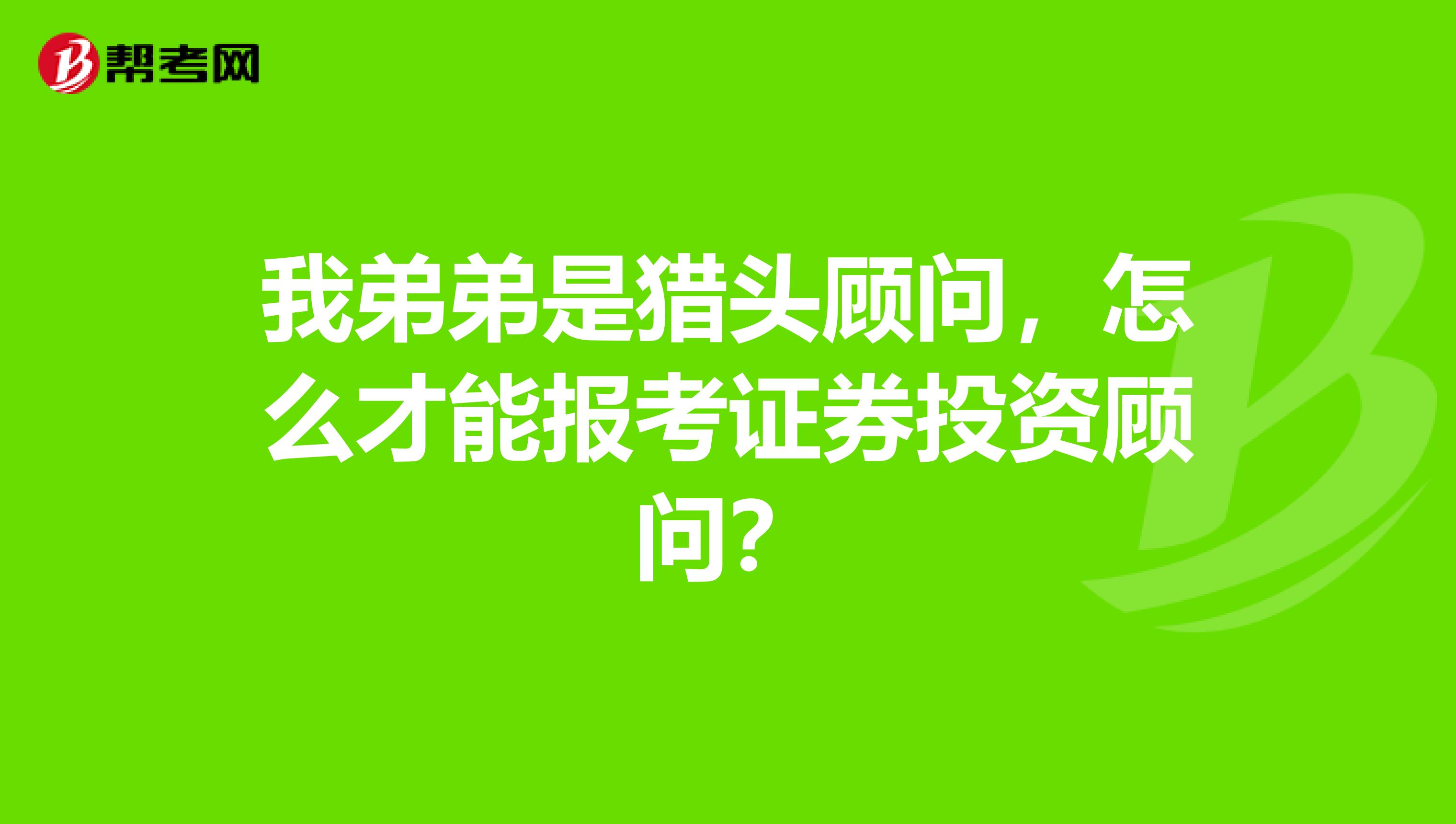 我弟弟是猎头顾问，怎么才能报考证券投资顾问？