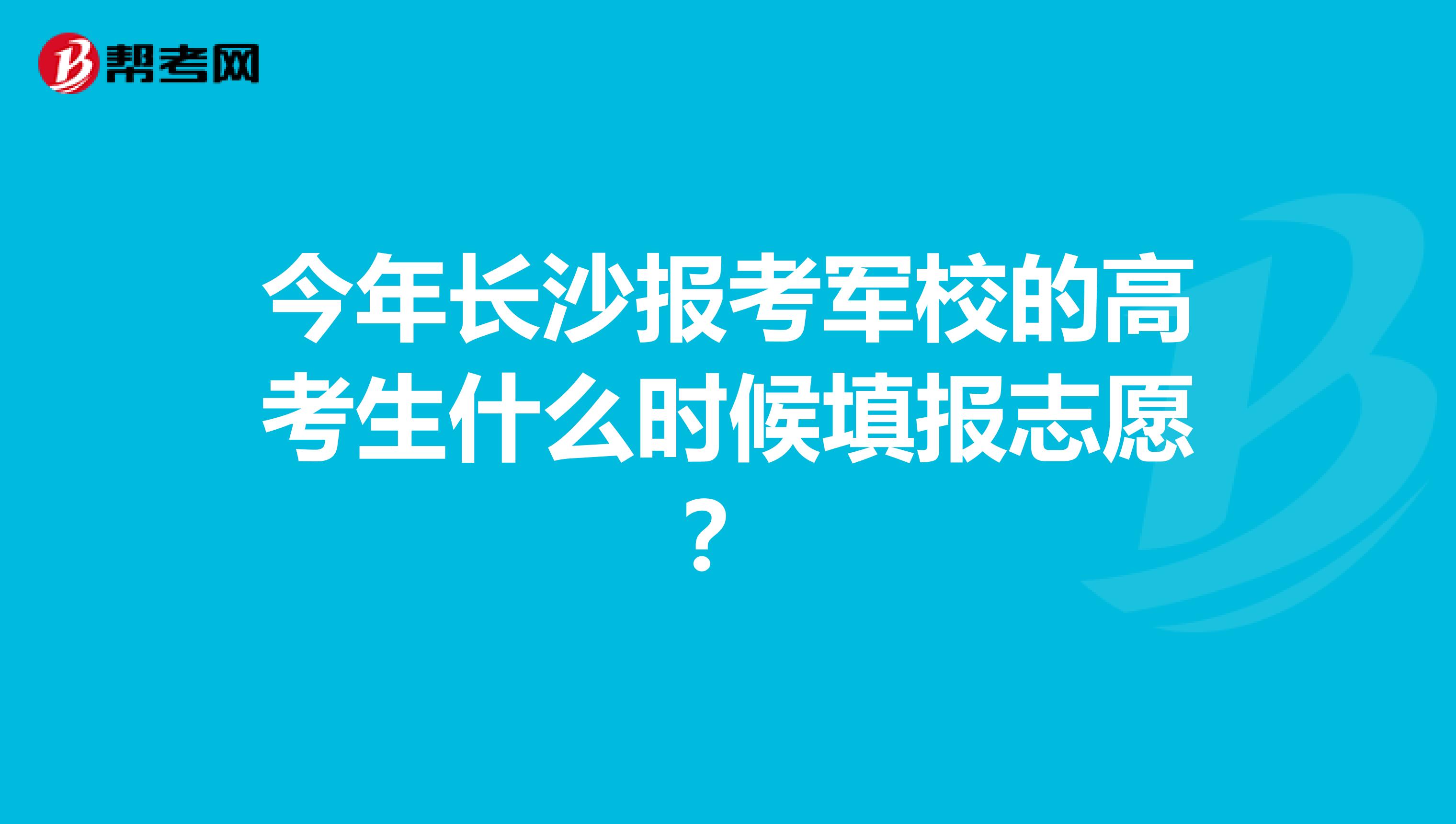 今年长沙报考军校的高考生什么时候填报志愿?