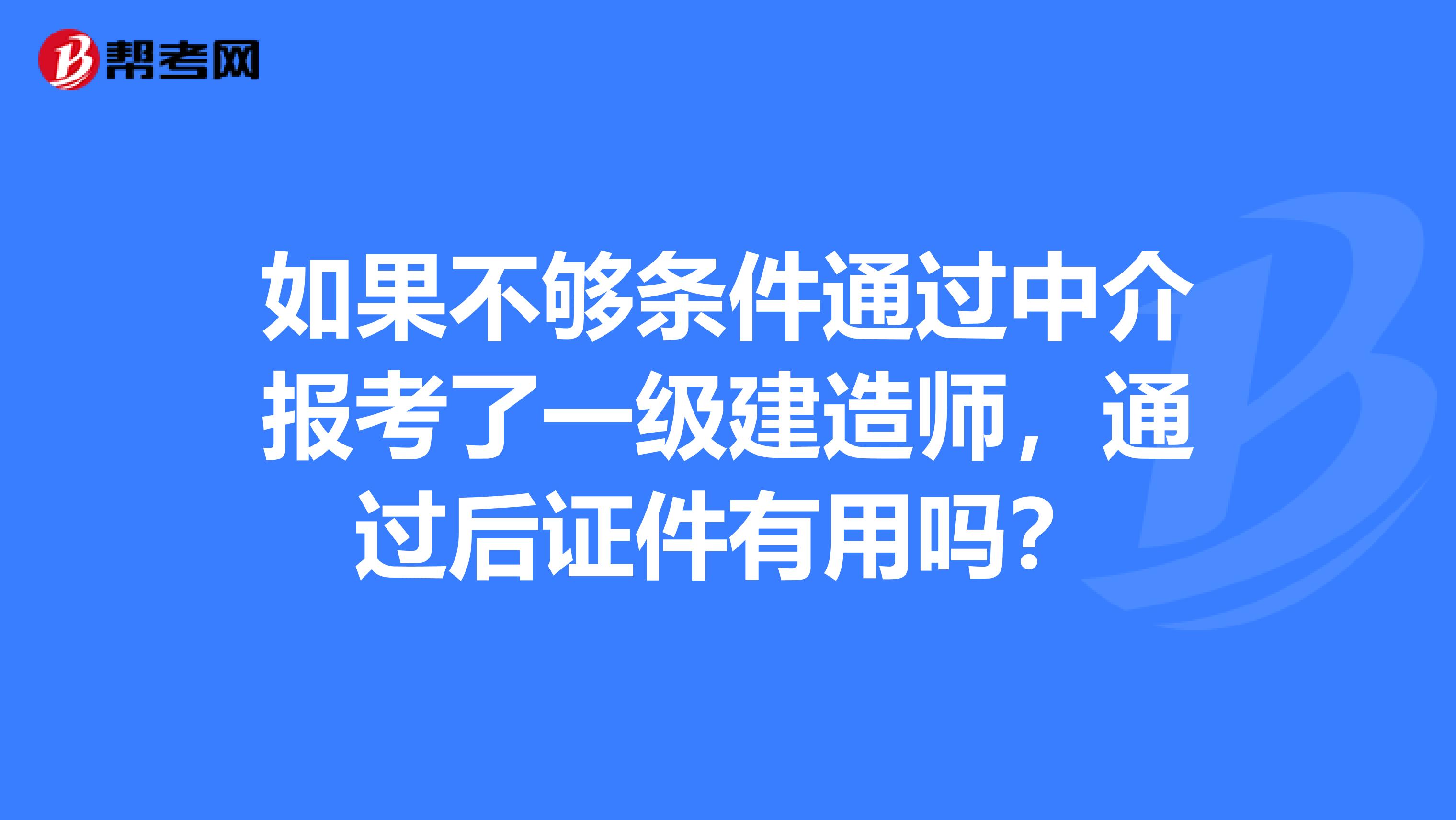如果不够条件通过中介报考了一级建造师,通过后证件有用吗?