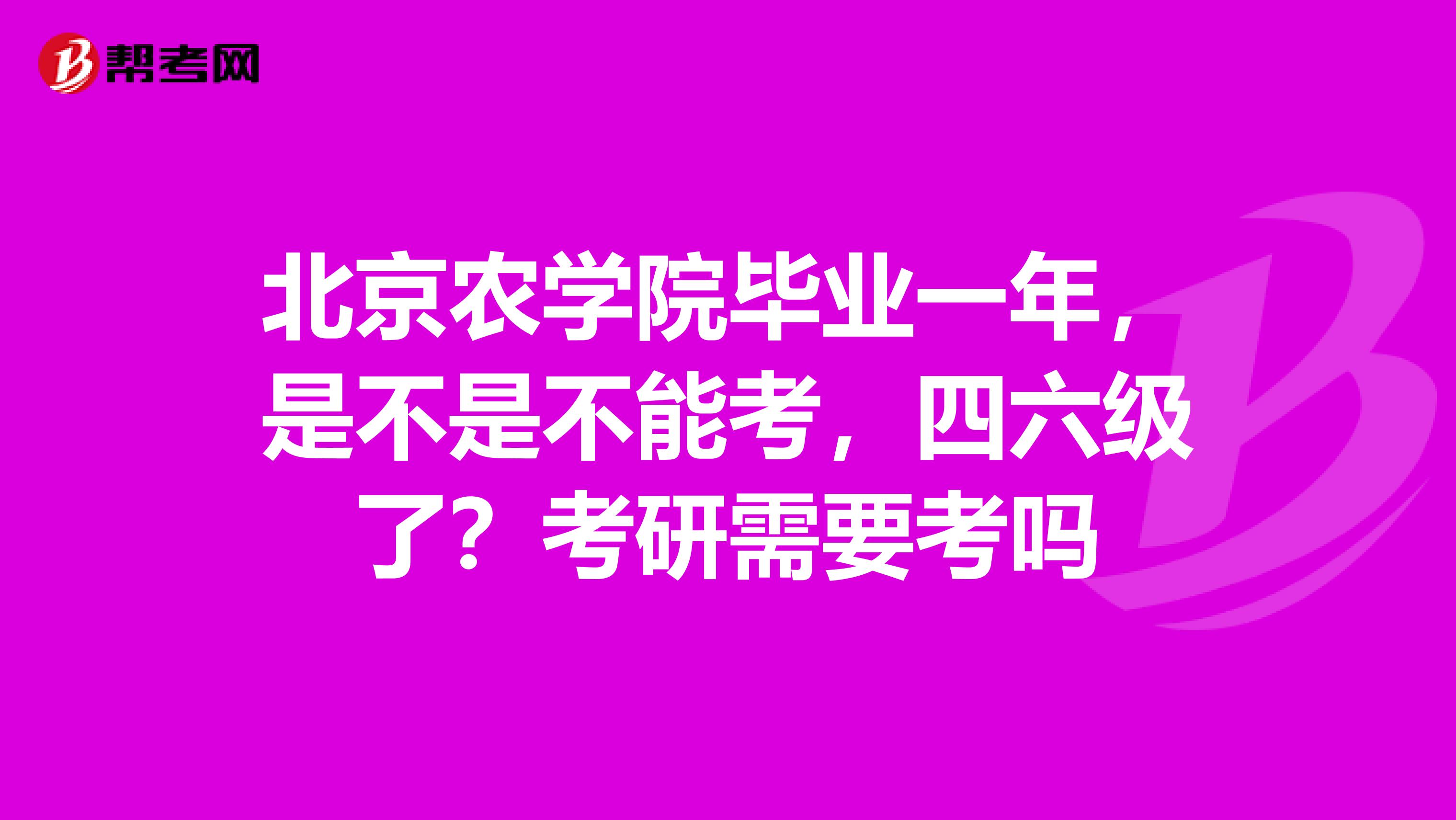 北京农学院毕业一年，是不是不能考，四六级了？考研需要考吗