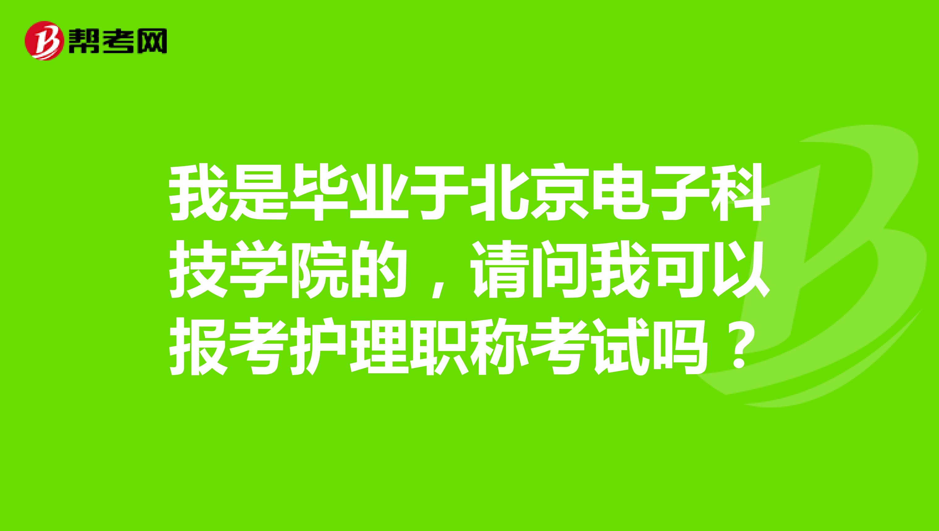 我是毕业于北京电子科技学院的，请问我可以报考护理职称考试吗？