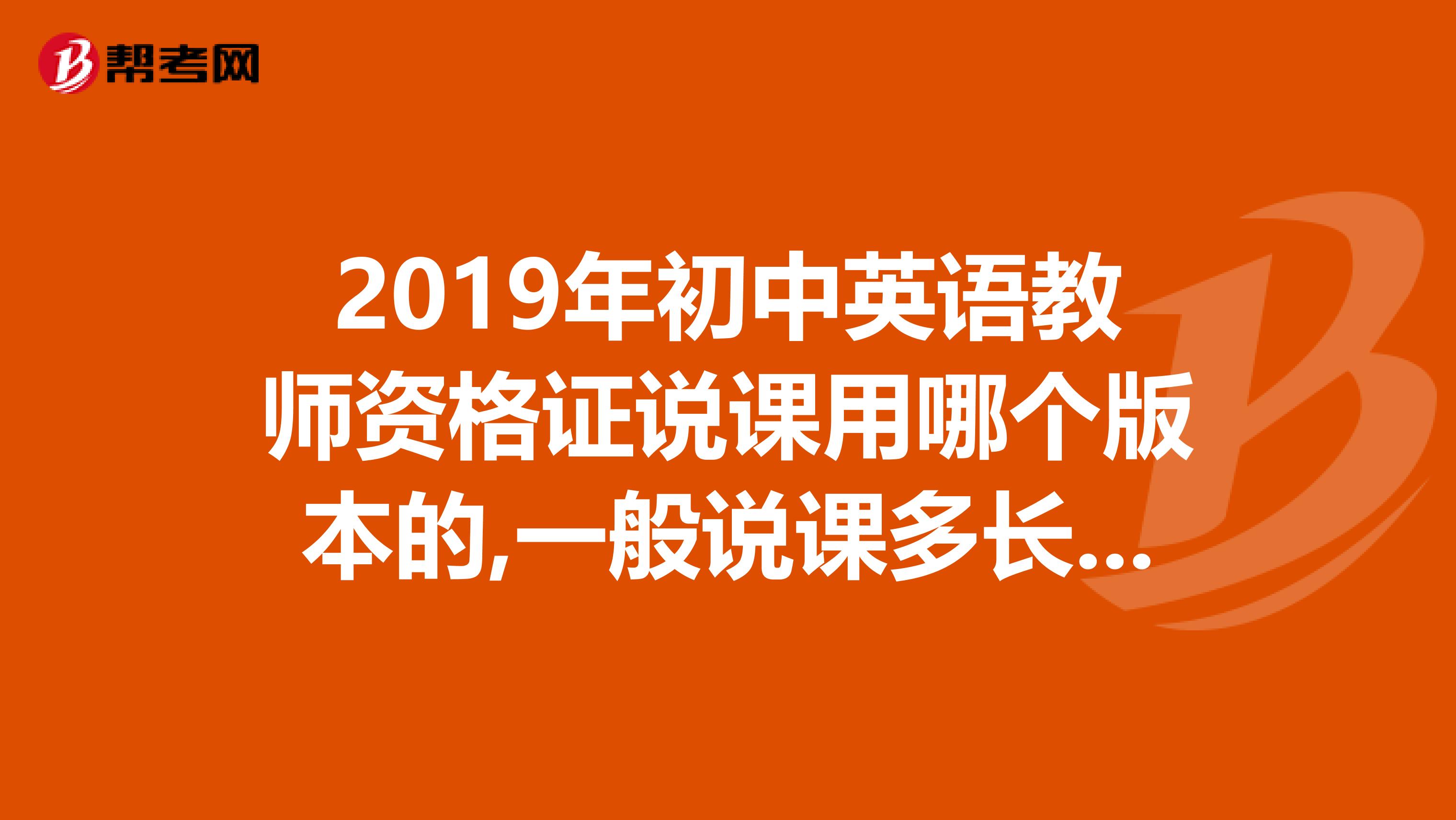 2019年初中英语教师资格证说课用哪个版本的,一般说课多长时间