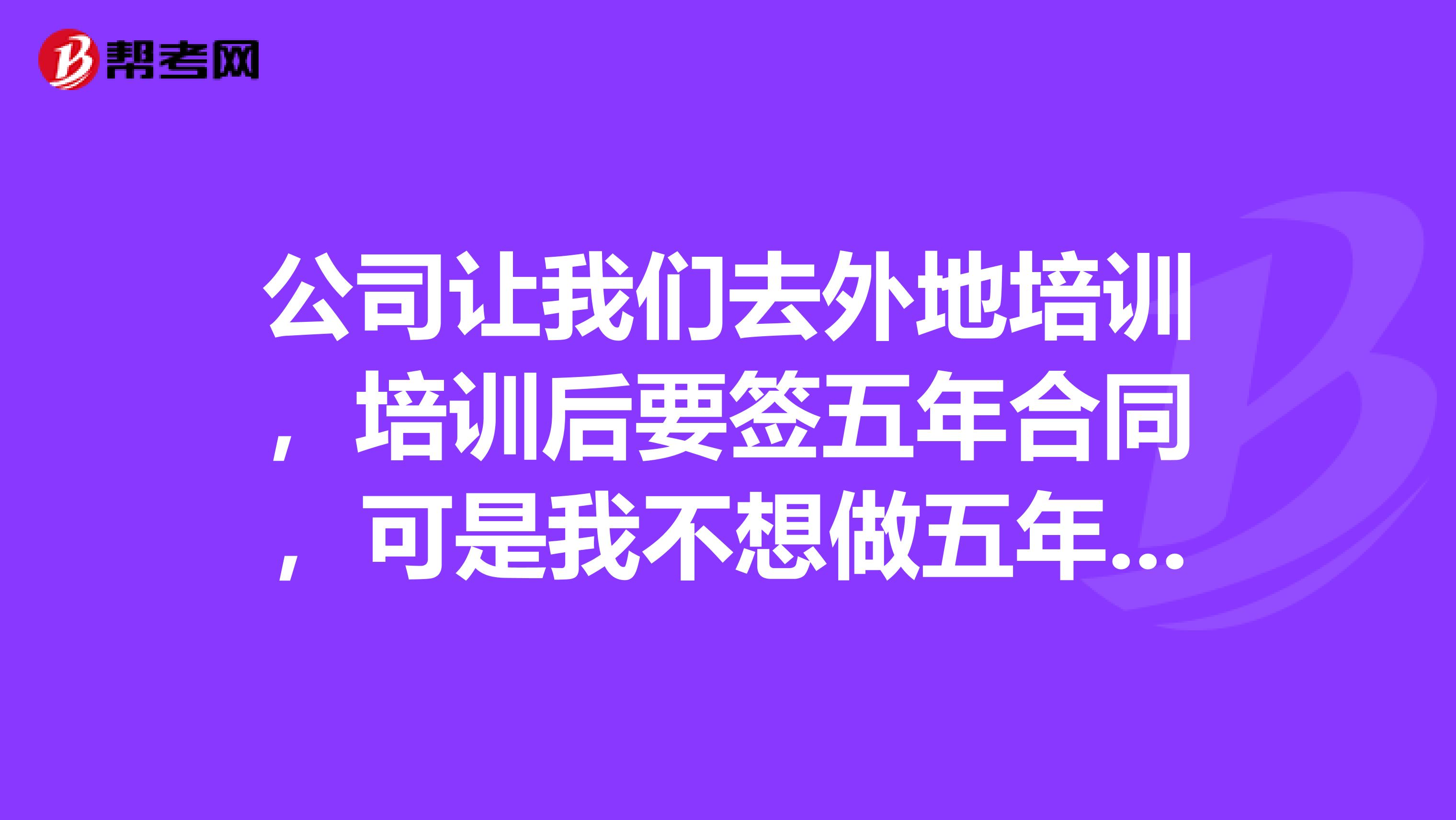 公司让我们去外地培训，培训后要签五年合同，可是我不想做五年，这期间我不想做了该怎么办？