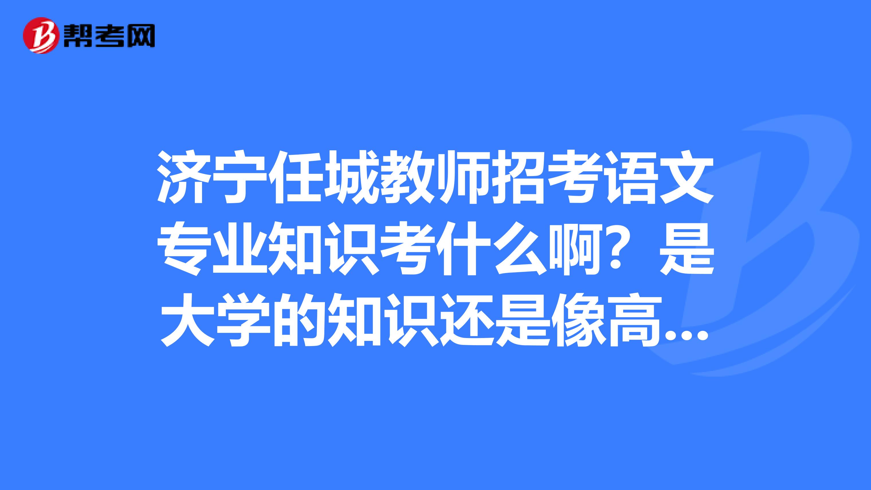 济宁任城教师招考语文专业知识考什么啊？是大学的知识还是像高考题一样？