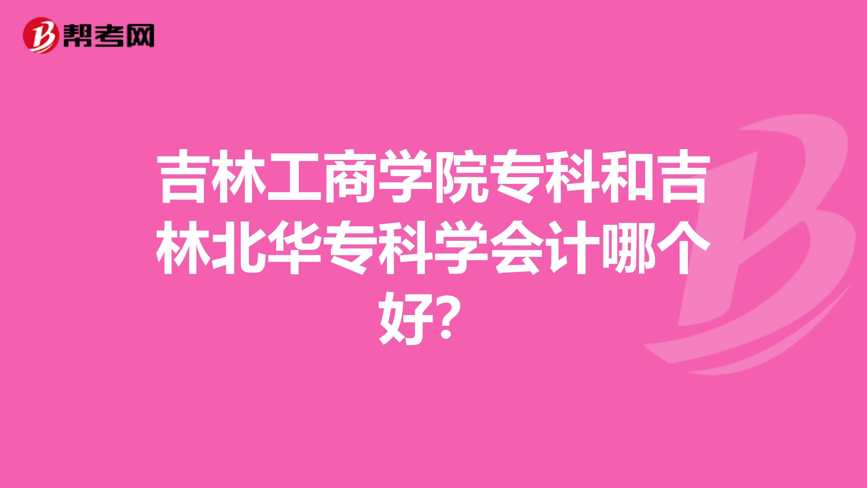 吉林工商学院专科和吉林北华专科学会计哪个好？