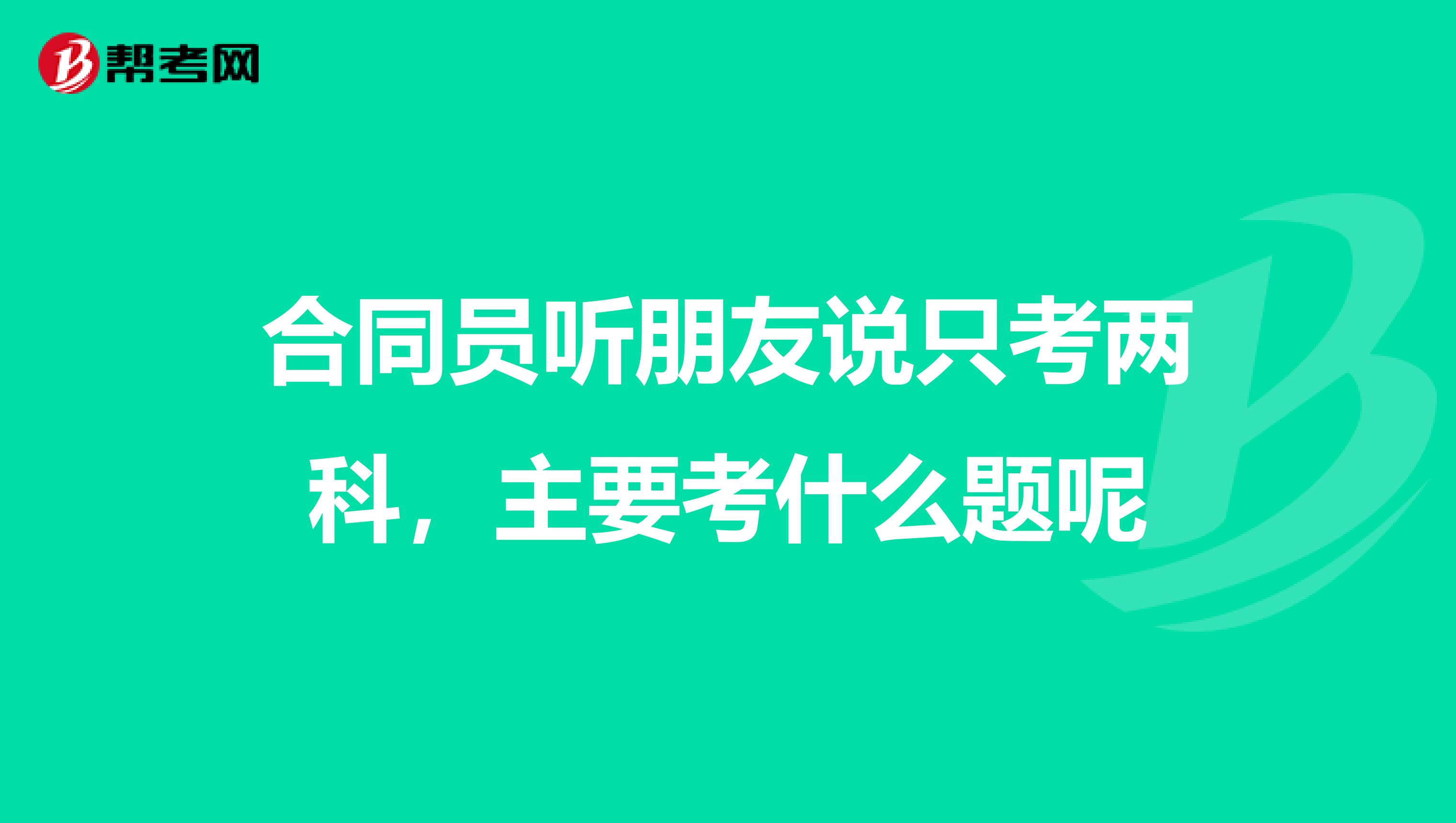 合同员听朋友说只考两科，主要考什么题呢