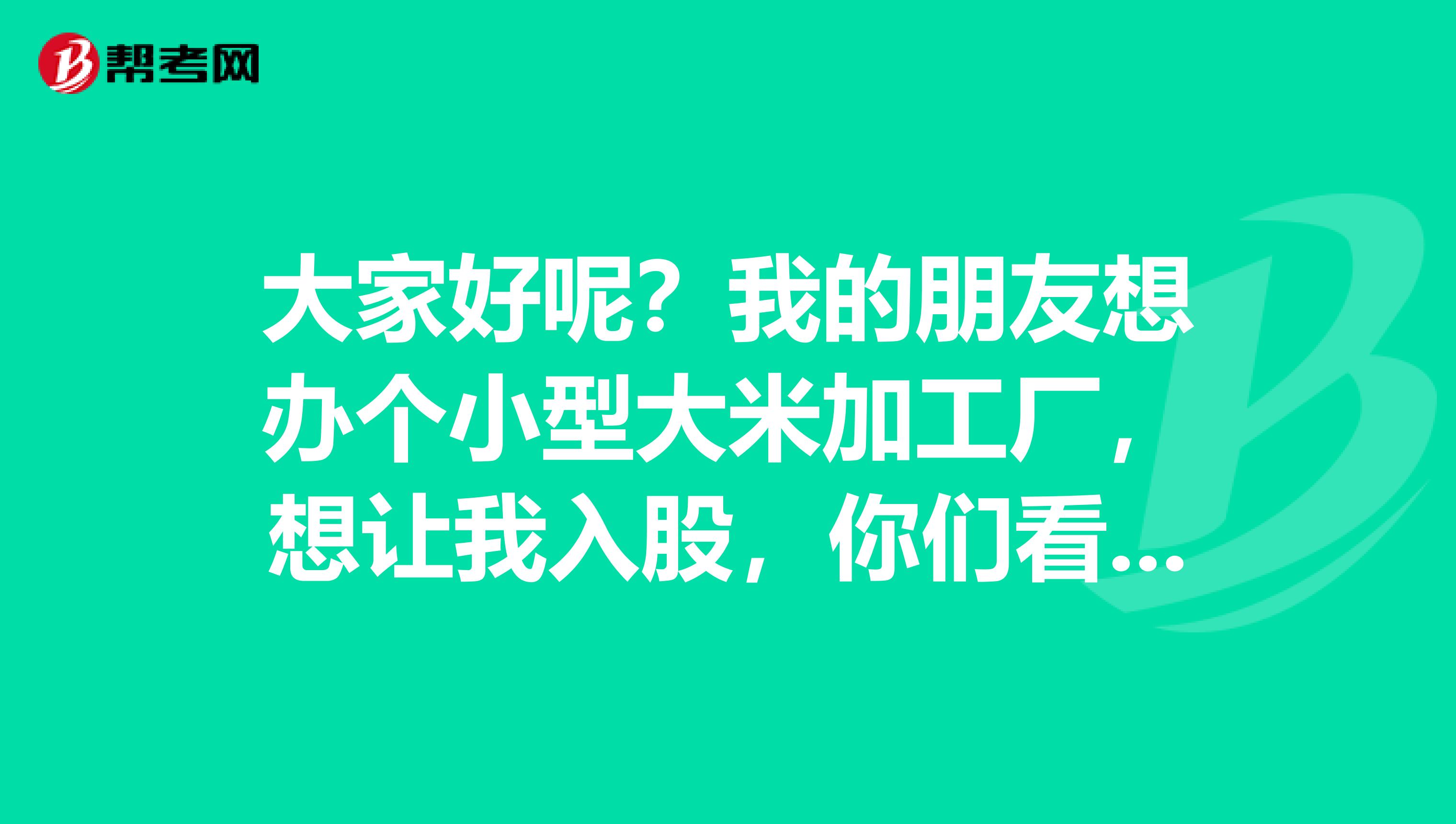 大家好呢?我的朋友想办个小型大米加工厂,想让我入股,你们看看大概需要投资多少rmb
