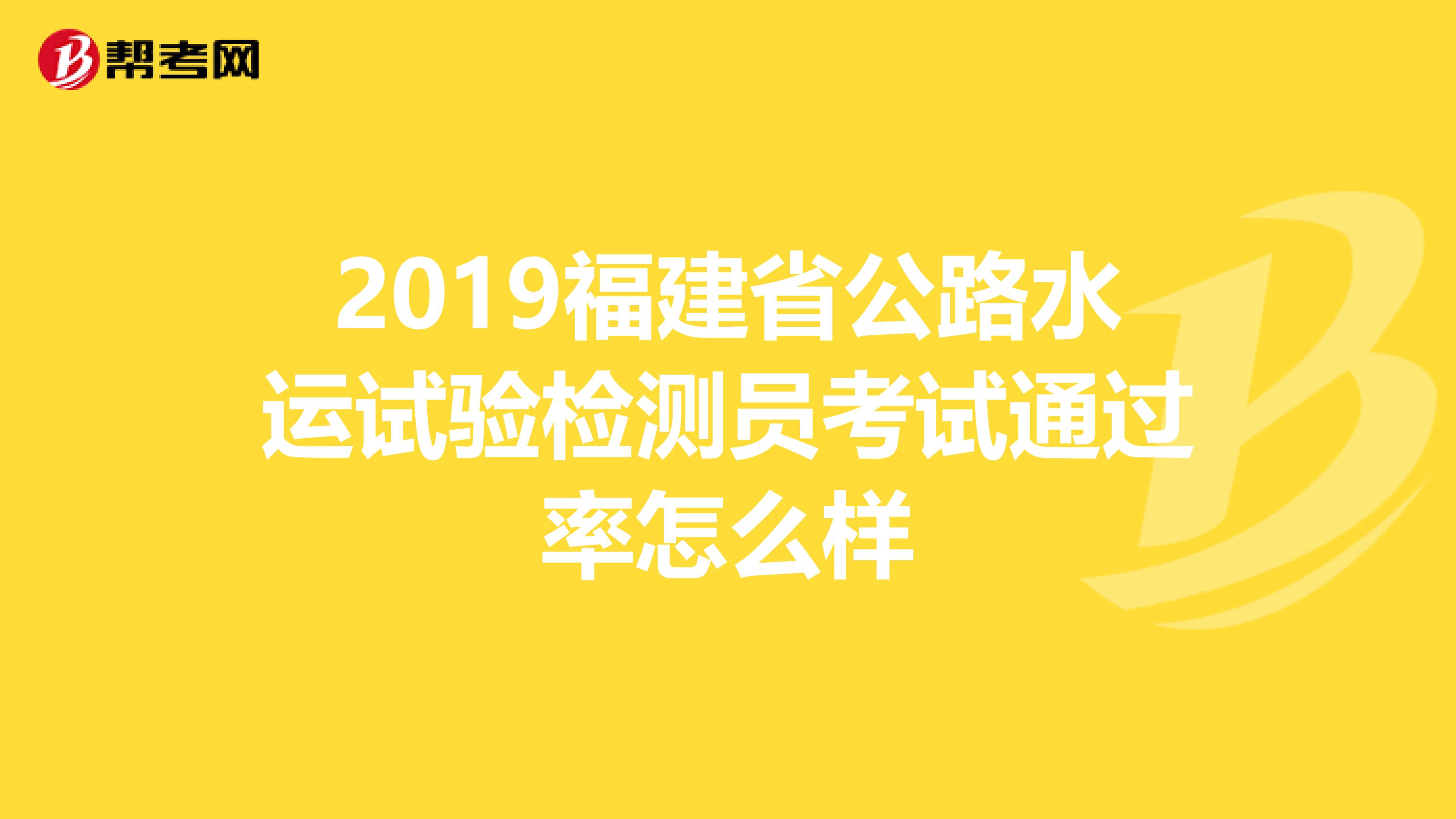 2019福建省公路水運試驗檢測員考試通過率怎么樣