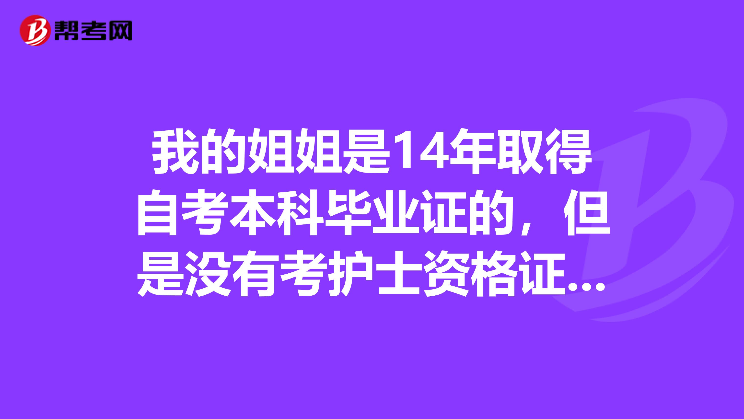 我的姐姐是14年取得自考本科毕业证的，但是没有考护士资格证，请问可以直接考护师吗