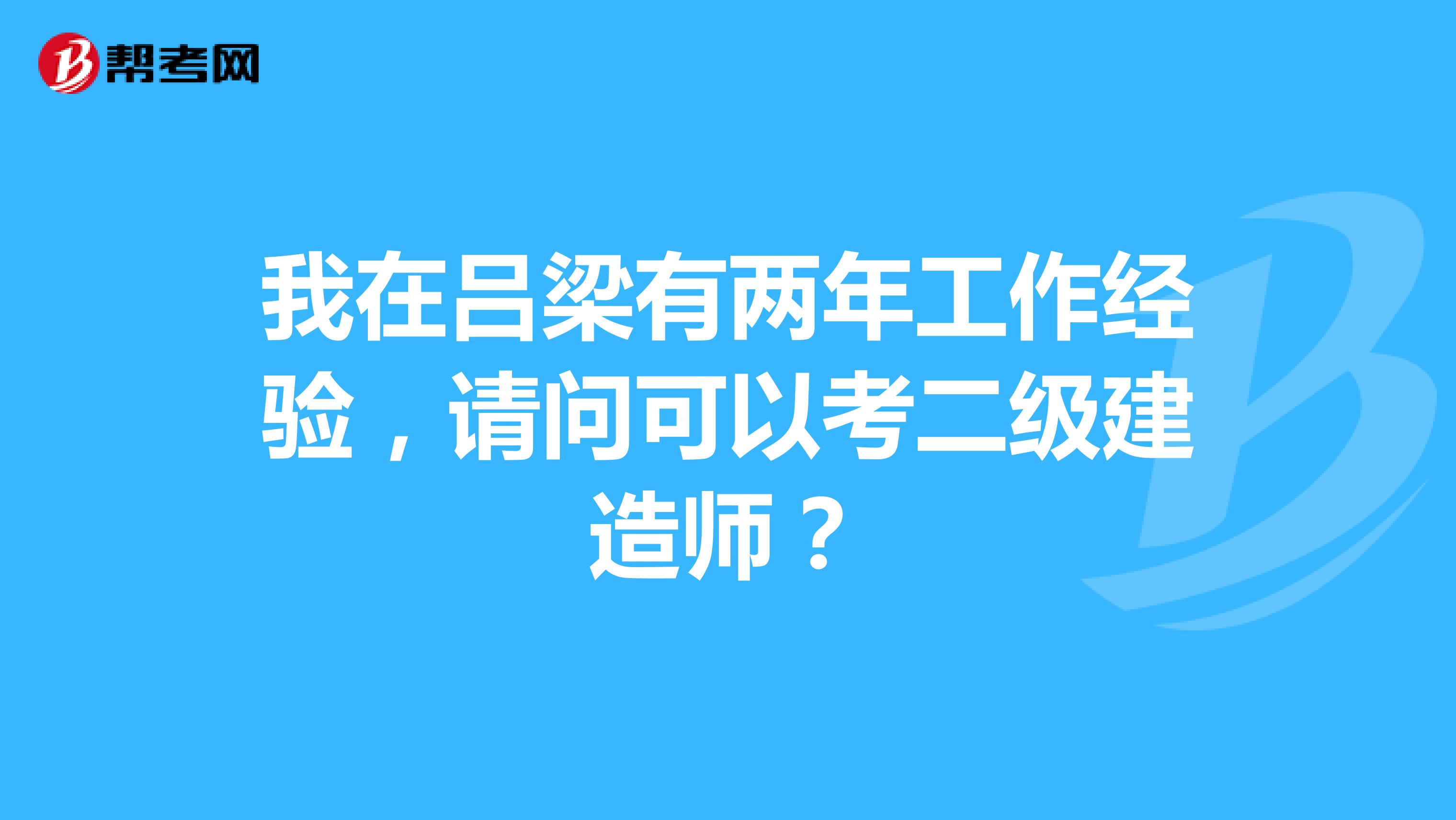 我在吕梁有两年工作经验，请问可以考二级建造师？