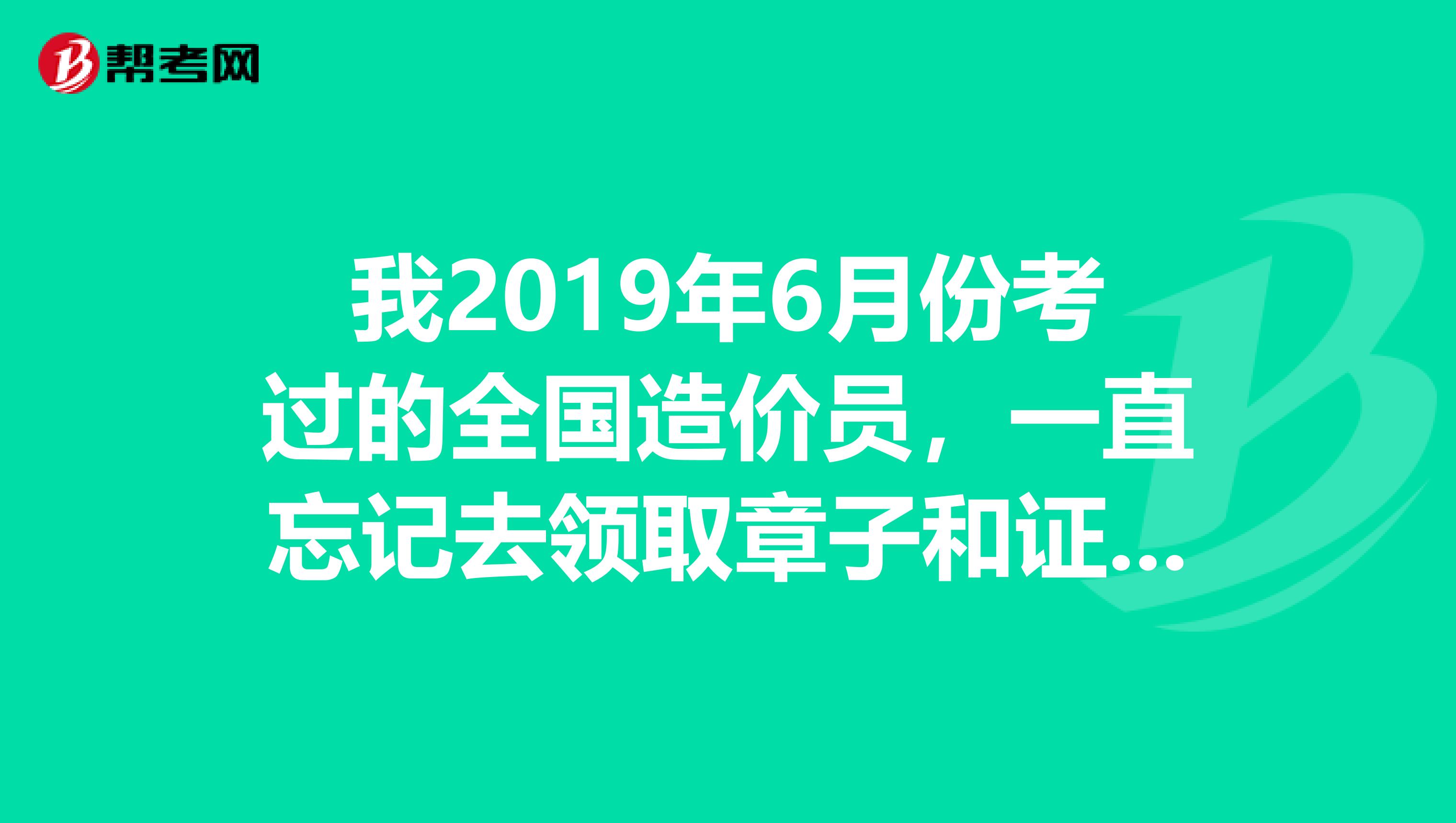 我2019年6月份考过的全国造价员，一直忘记去领取章子和证书了。通知是1月份下发的。现在还能拿吗？怎么办