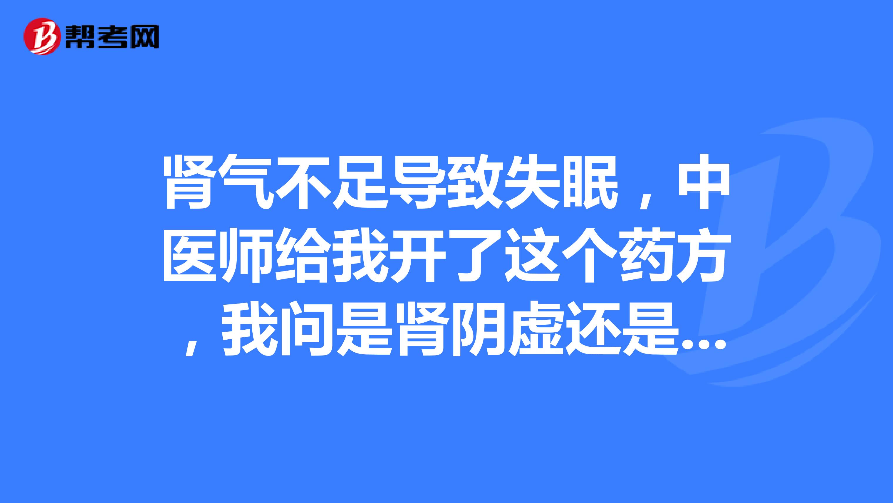 肾气不足导致失眠,中医师给我开了这个药方,我问是肾阴虚还是肾阳虚,医师没作声,只是跟我说要保护好肾