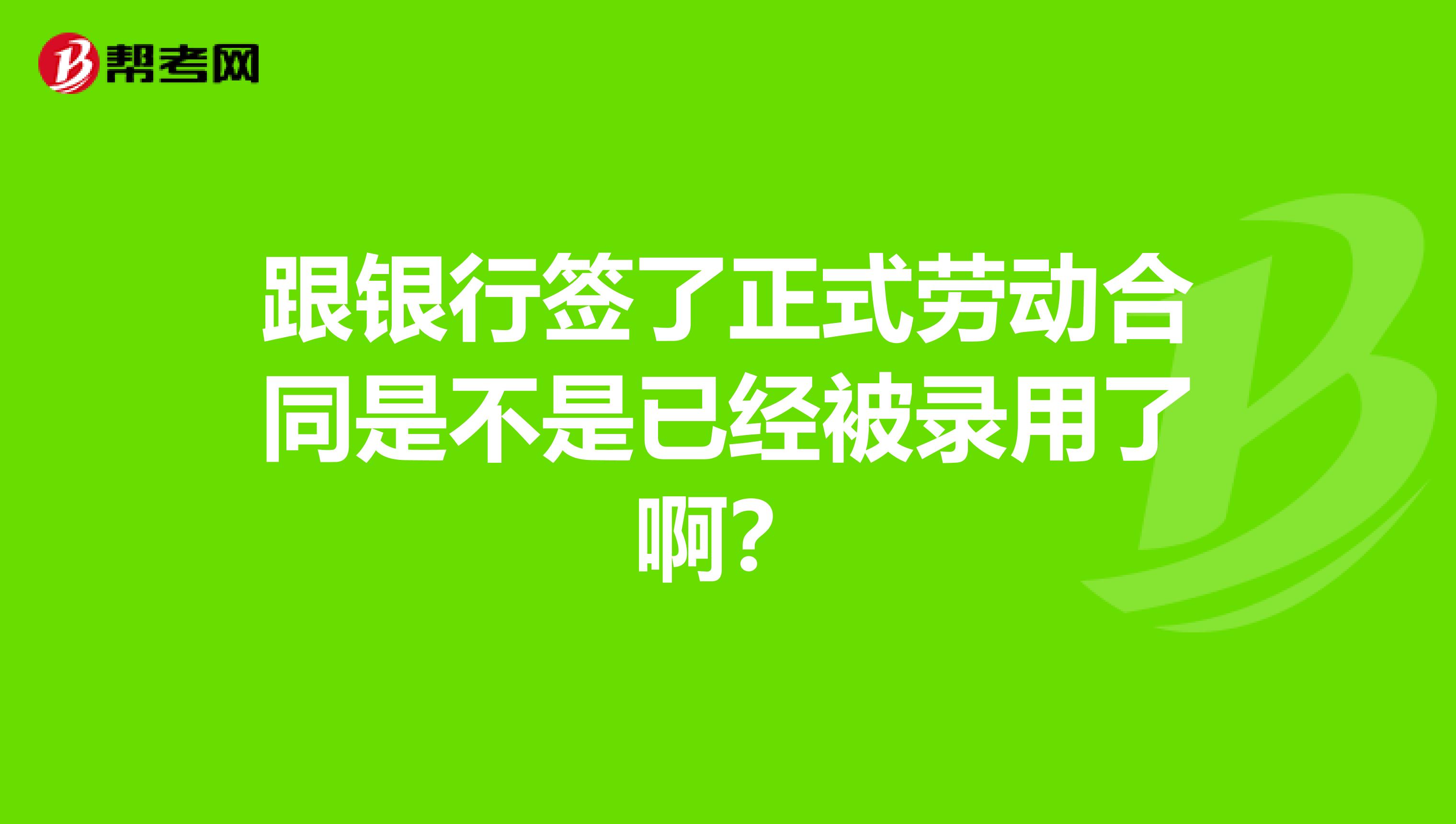跟银行签了正式劳动合同是不是已经被录用了啊?