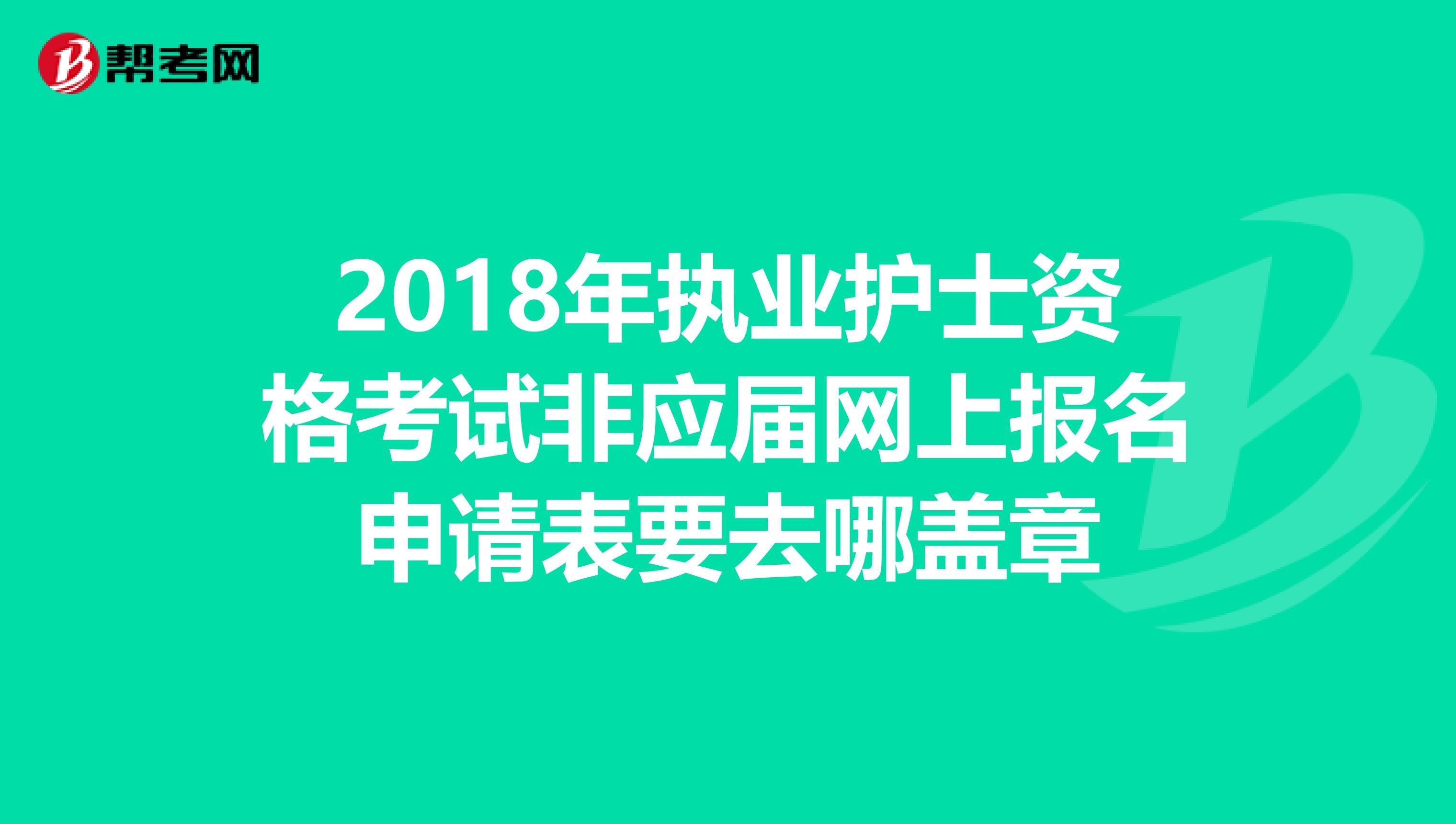 2018年执业护士资格考试非应届网上报名申请表要去哪盖章