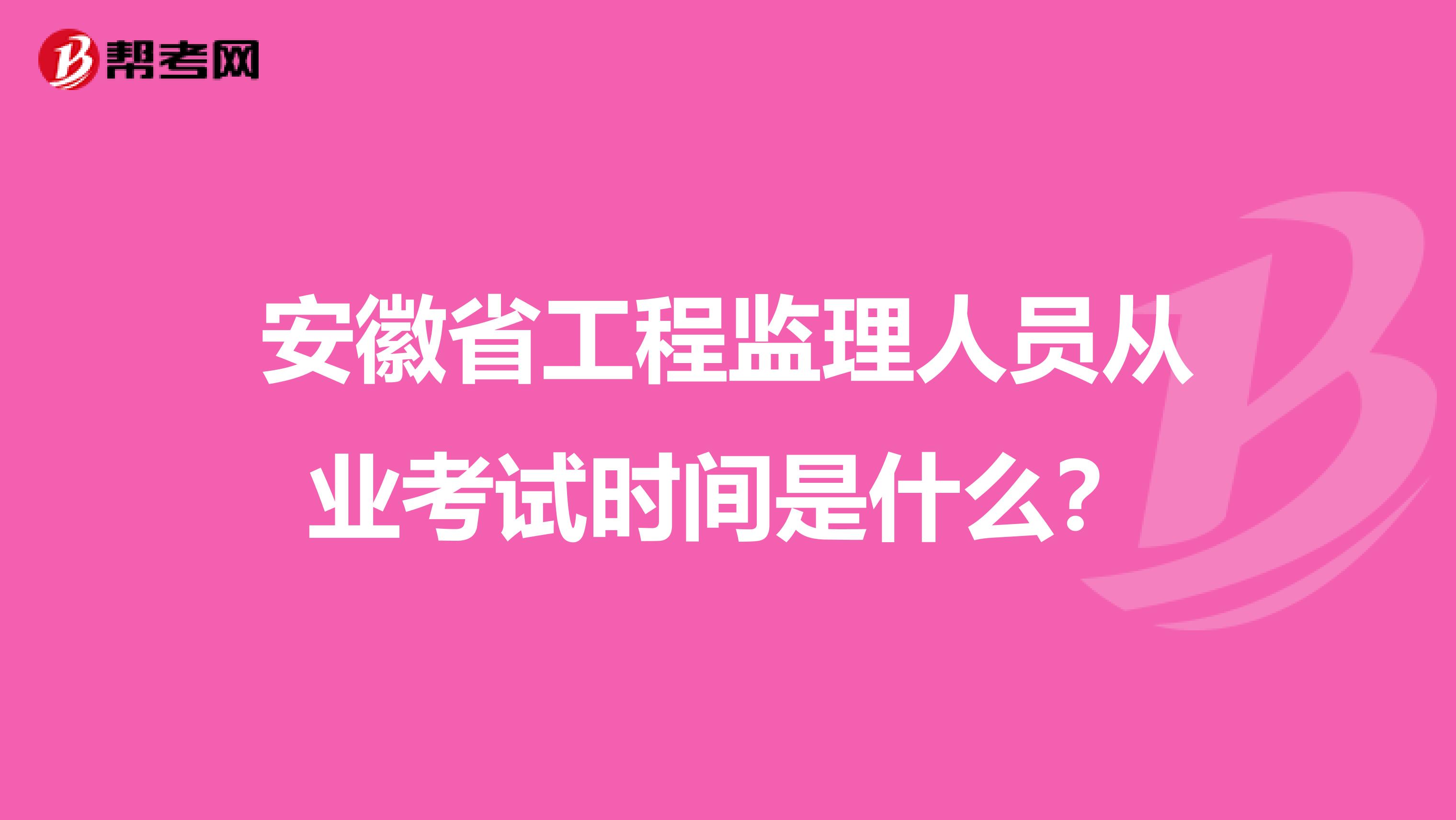 安徽省工程监理人员从业考试时间是什么？