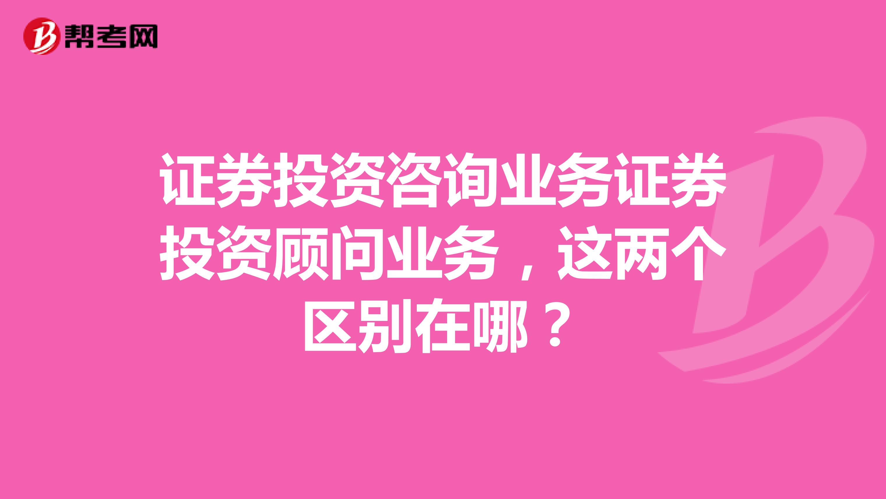 证券投资咨询业务证券投资顾问业务，这两个区别在哪？