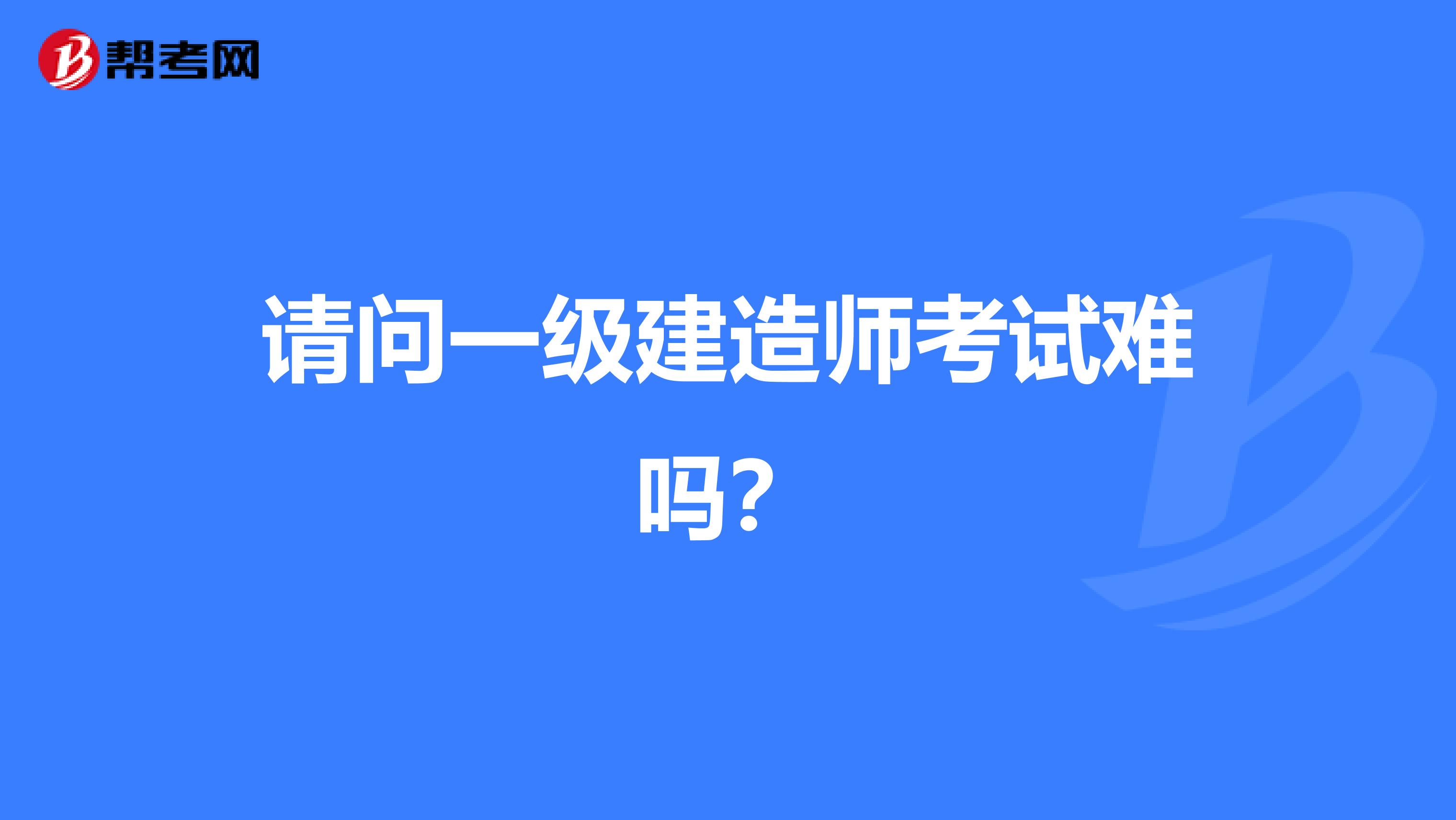 请问一级建造师考试难吗？